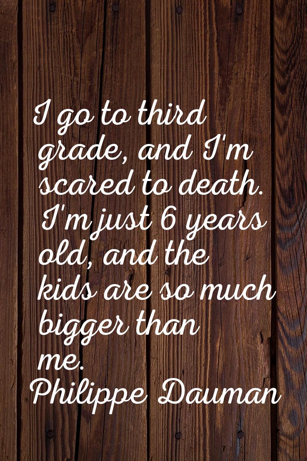 I go to third grade, and I'm scared to death. I'm just 6 years old, and the kids are so much bigger