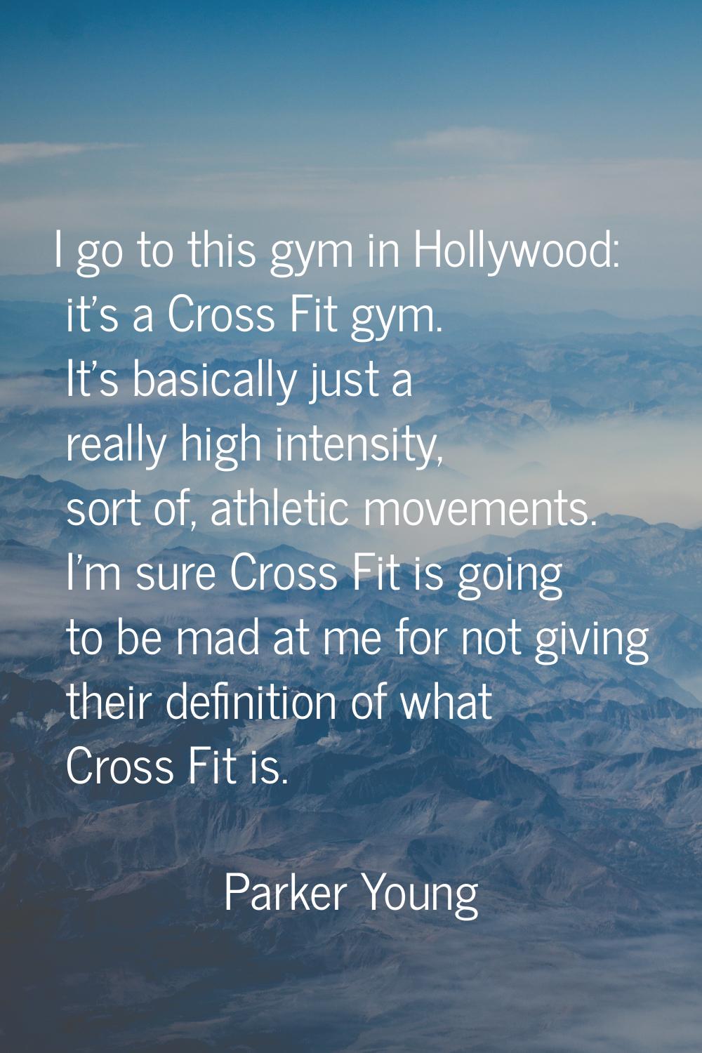 I go to this gym in Hollywood: it's a Cross Fit gym. It's basically just a really high intensity, s
