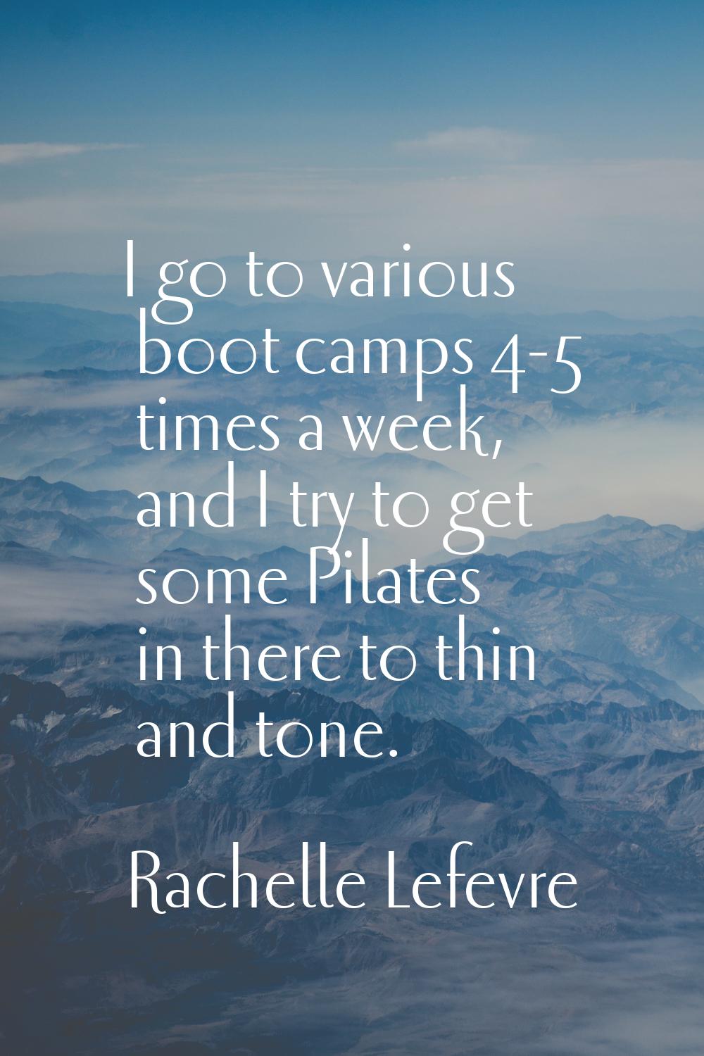 I go to various boot camps 4-5 times a week, and I try to get some Pilates in there to thin and ton