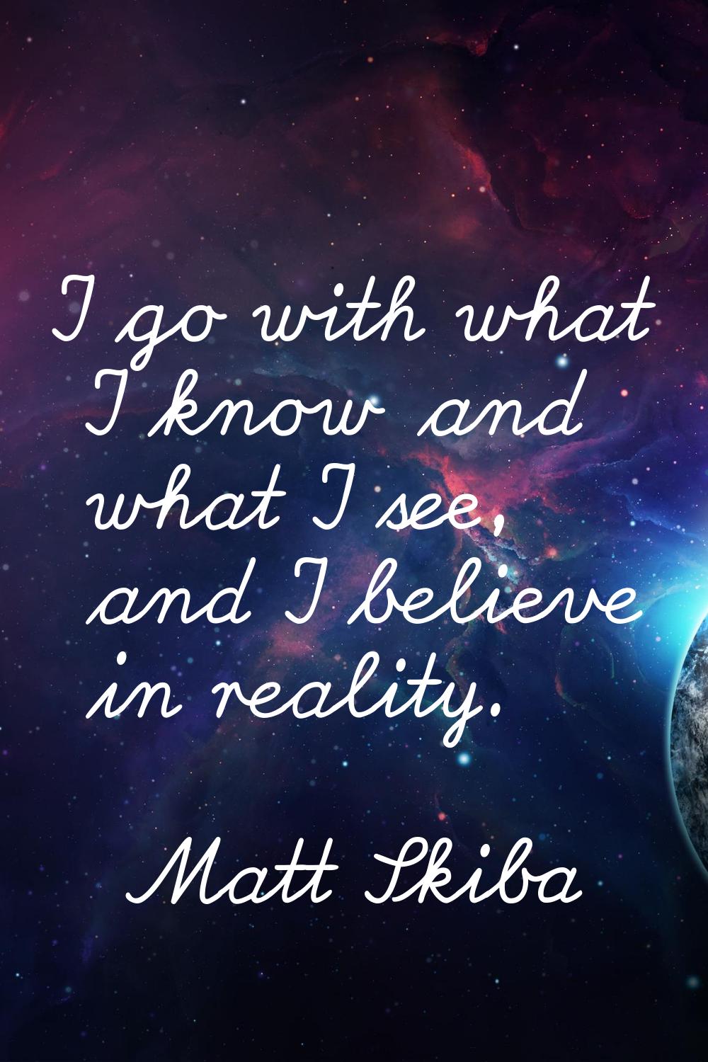 I go with what I know and what I see, and I believe in reality.