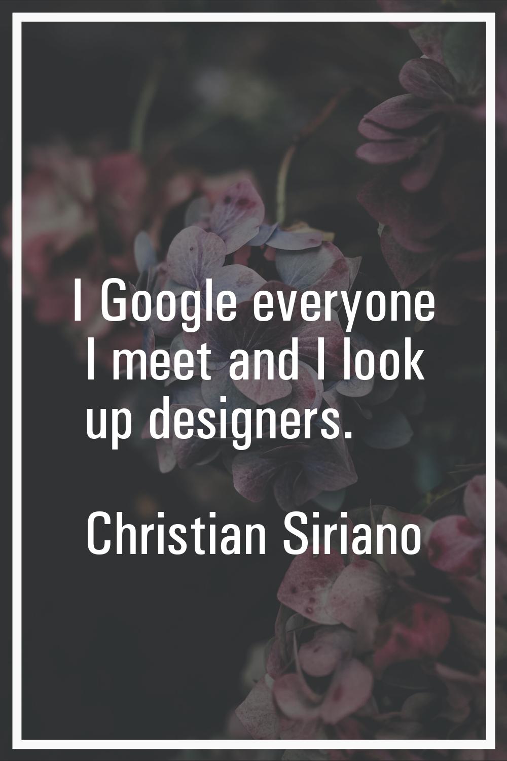 I Google everyone I meet and I look up designers.