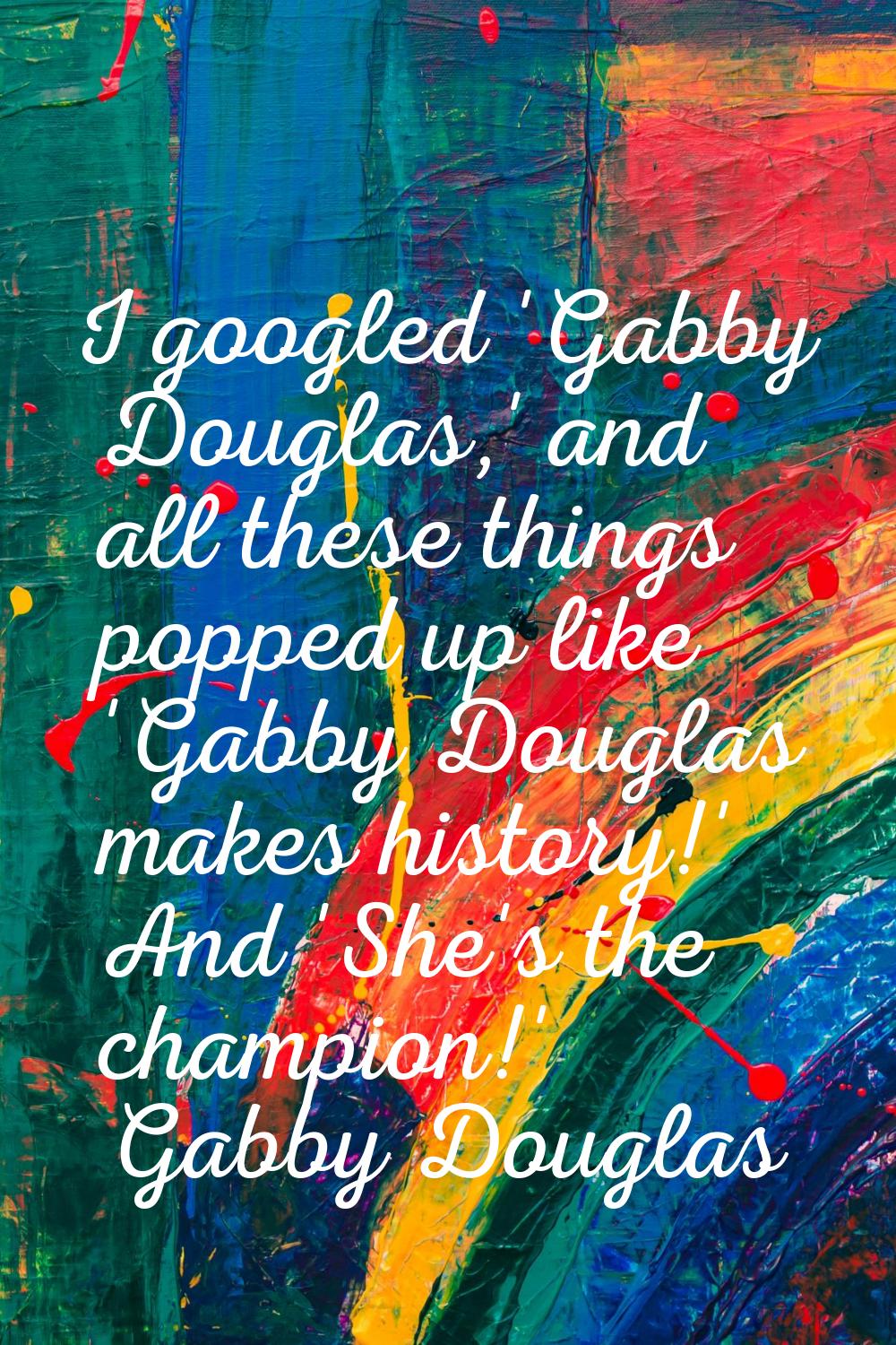 I googled 'Gabby Douglas,' and all these things popped up like 'Gabby Douglas makes history!' And '