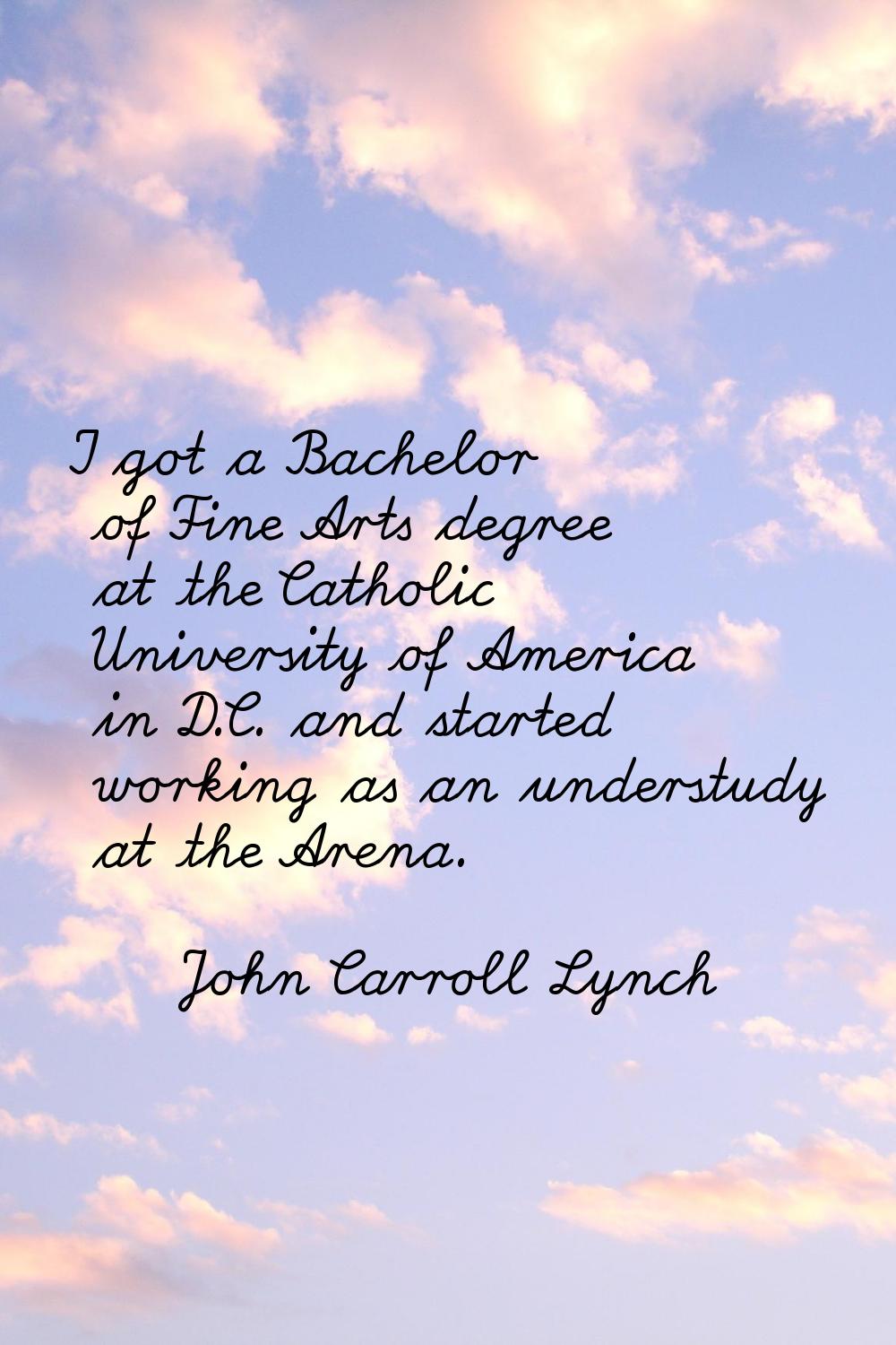 I got a Bachelor of Fine Arts degree at the Catholic University of America in D.C. and started work
