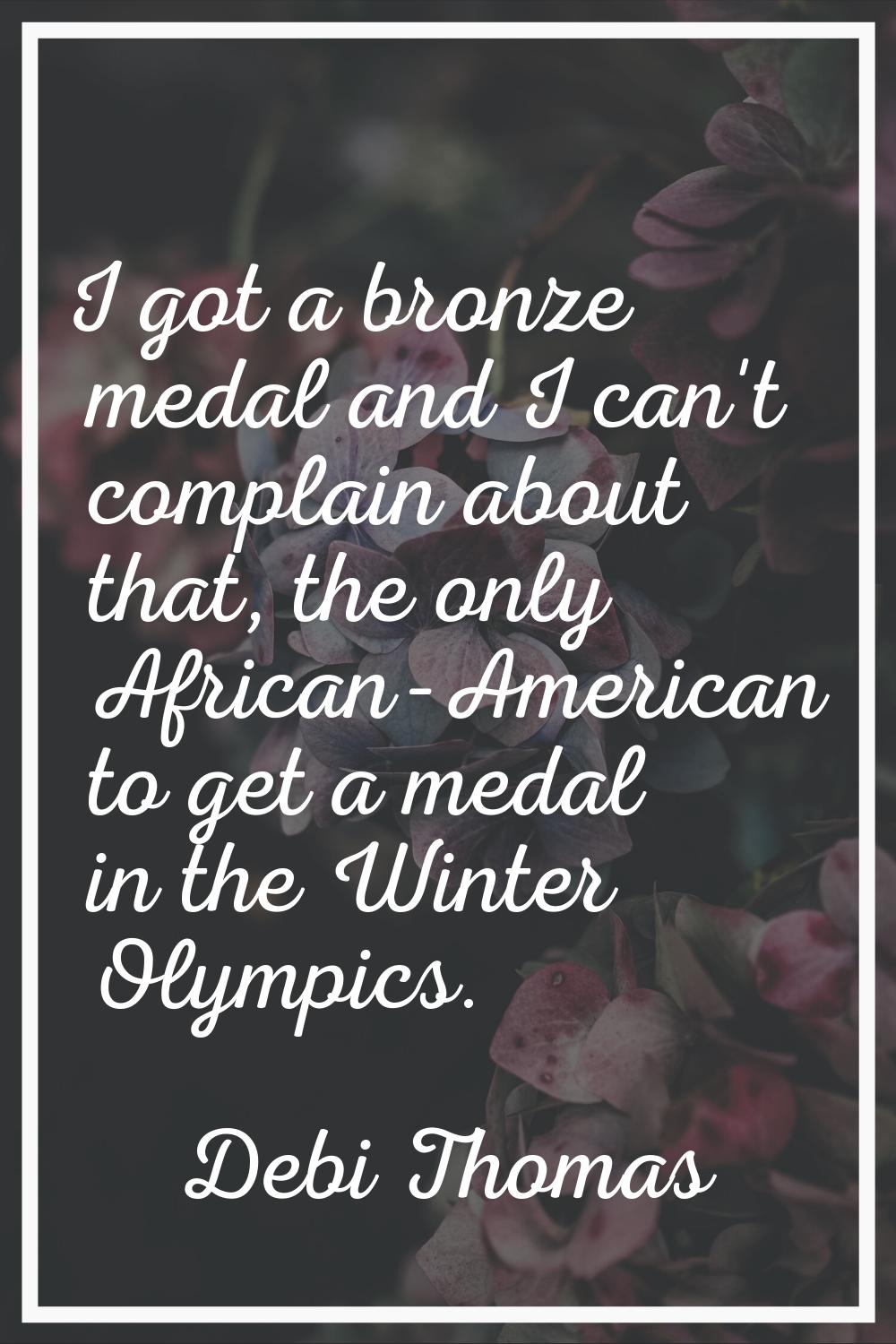 I got a bronze medal and I can't complain about that, the only African-American to get a medal in t