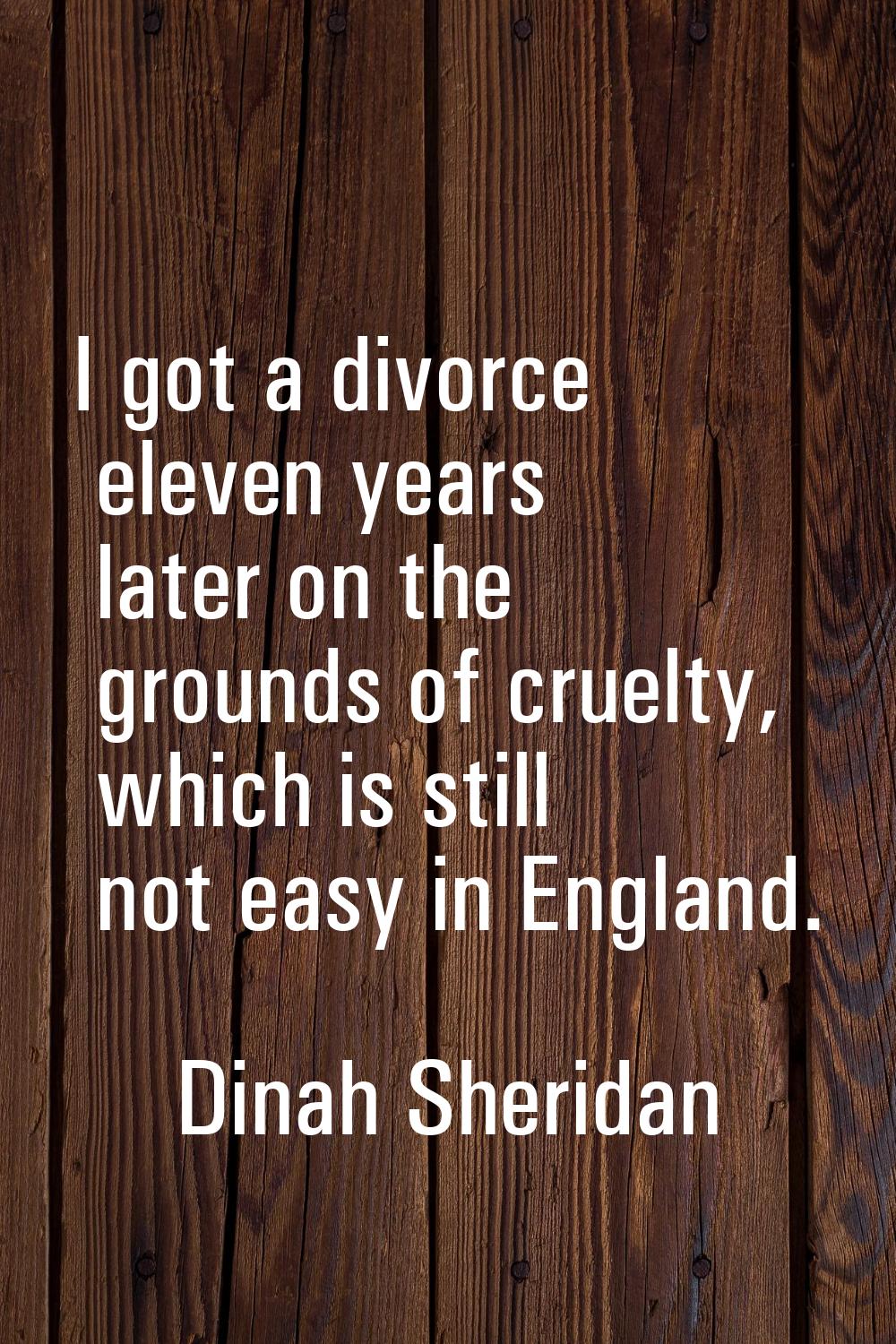 I got a divorce eleven years later on the grounds of cruelty, which is still not easy in England.