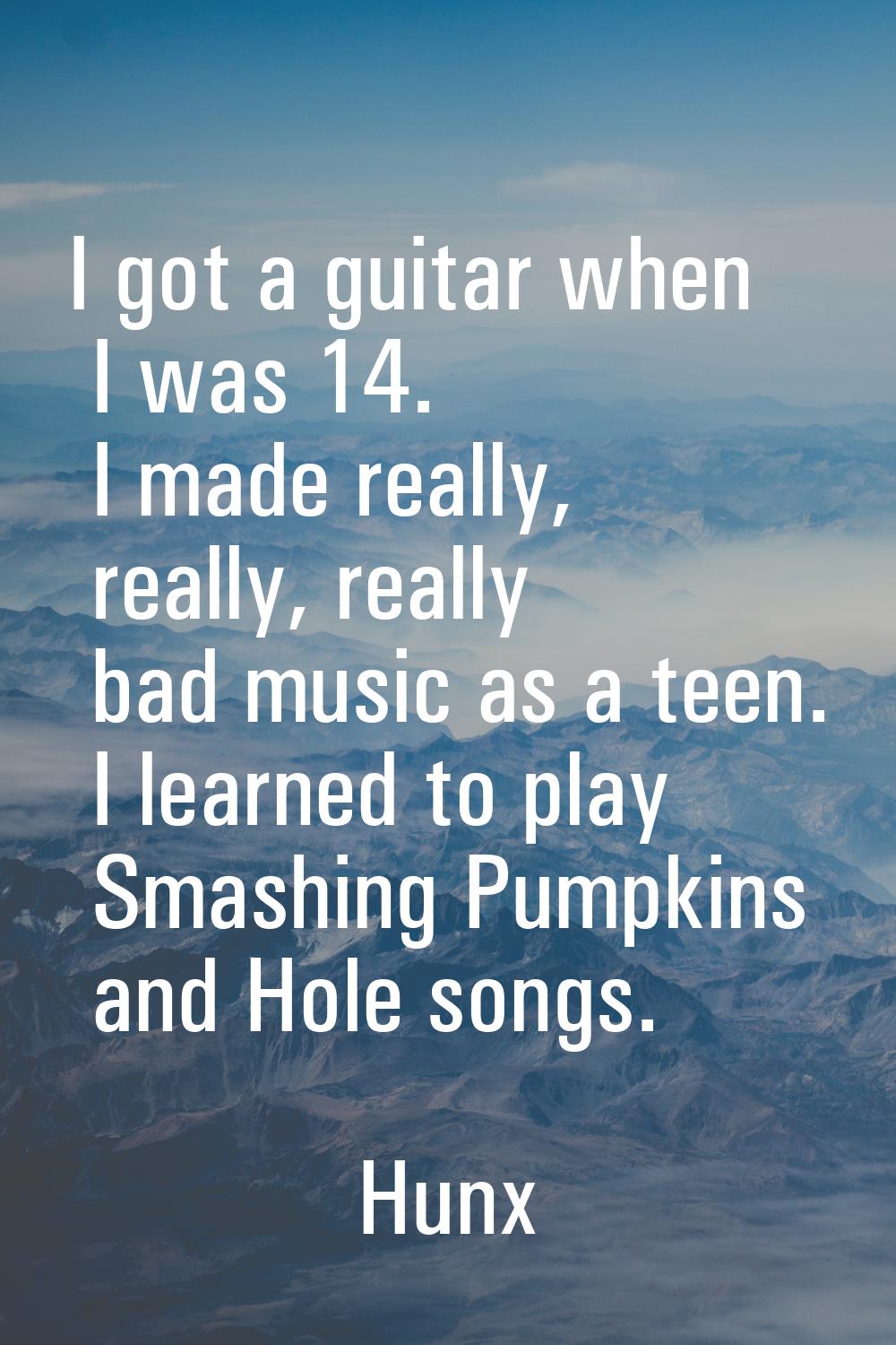 I got a guitar when I was 14. I made really, really, really bad music as a teen. I learned to play 