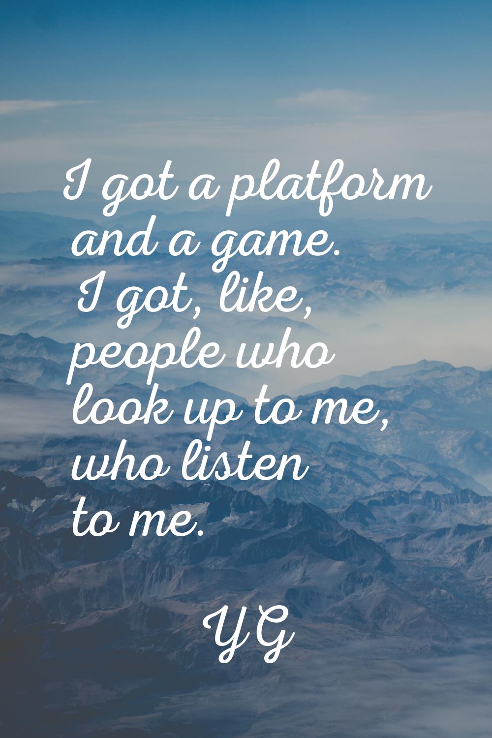 I got a platform and a game. I got, like, people who look up to me, who listen to me.