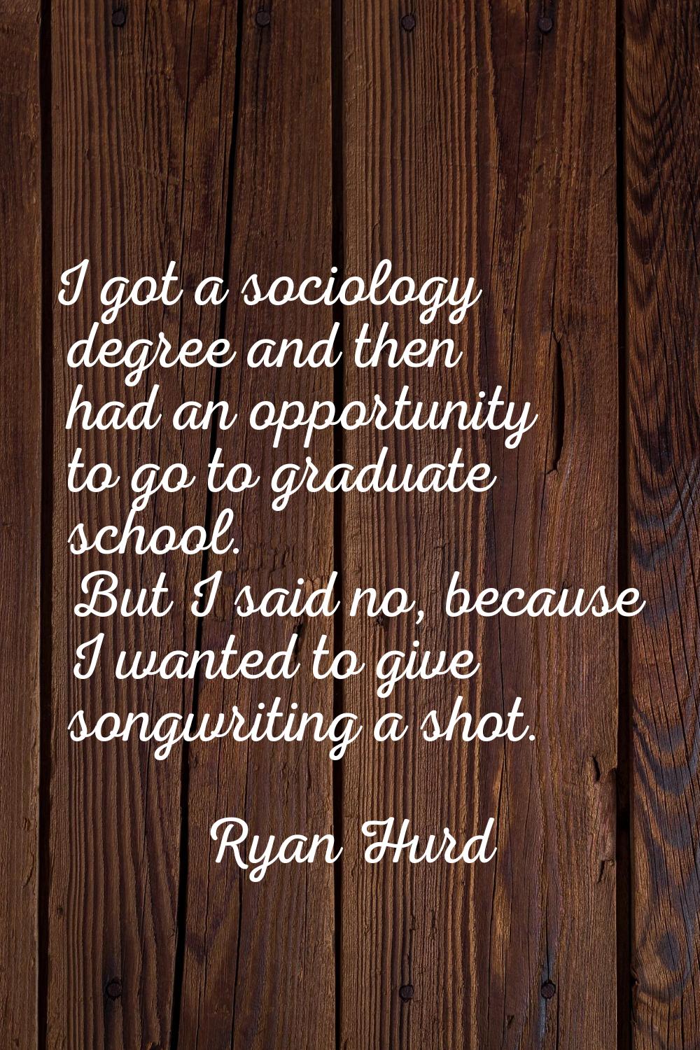 I got a sociology degree and then had an opportunity to go to graduate school. But I said no, becau