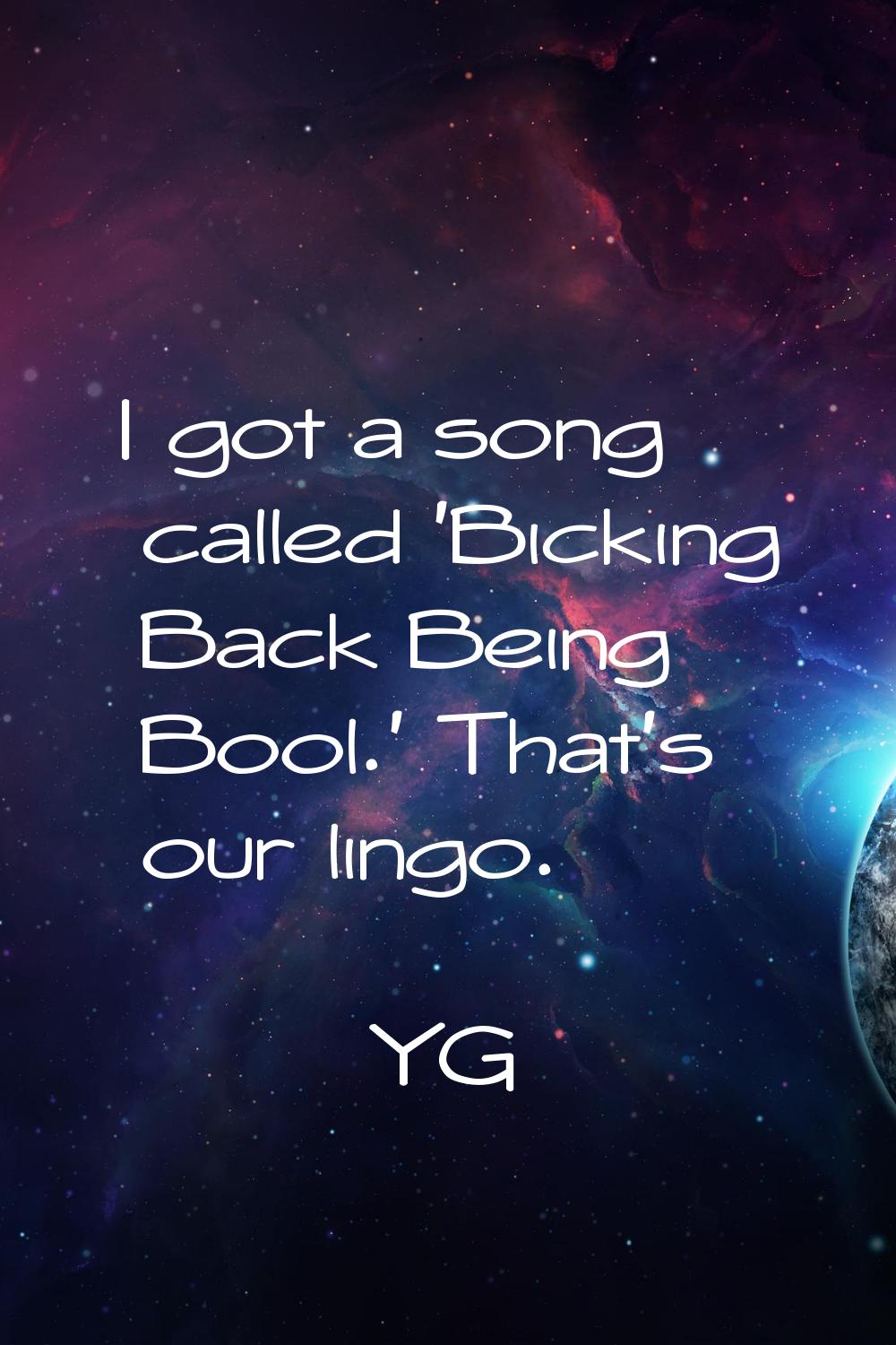 I got a song called 'Bicking Back Being Bool.' That's our lingo.