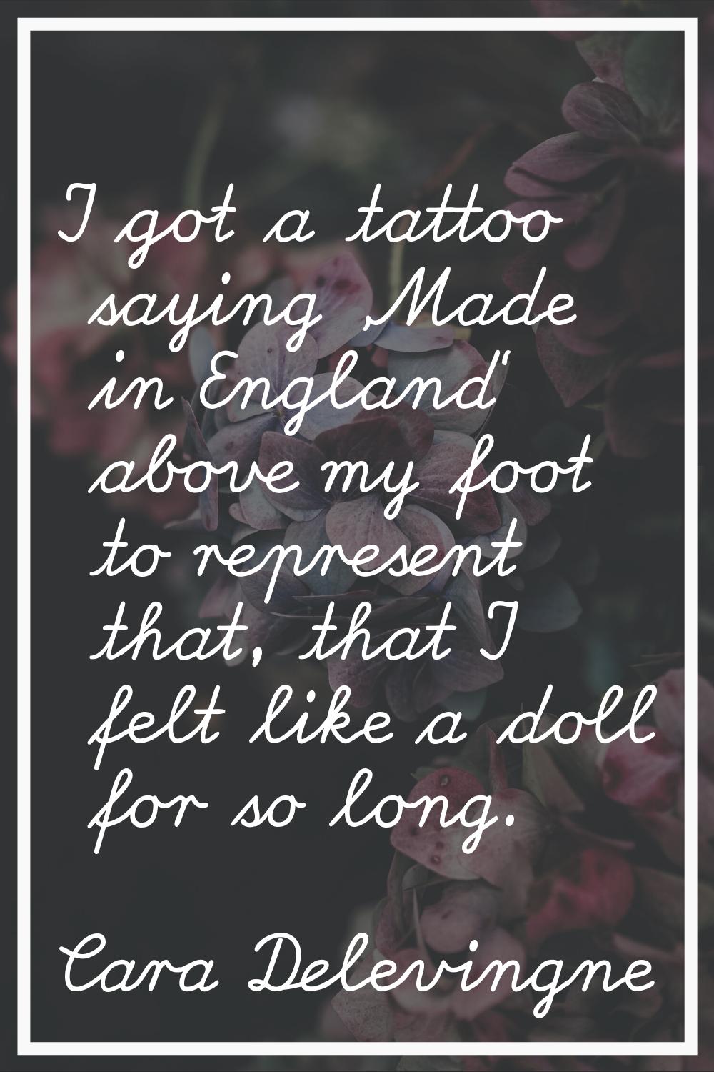 I got a tattoo saying 'Made in England' above my foot to represent that, that I felt like a doll fo