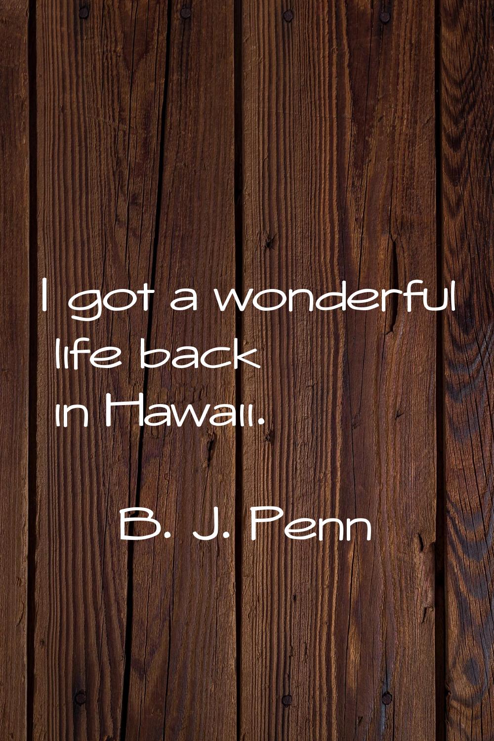 I got a wonderful life back in Hawaii.
