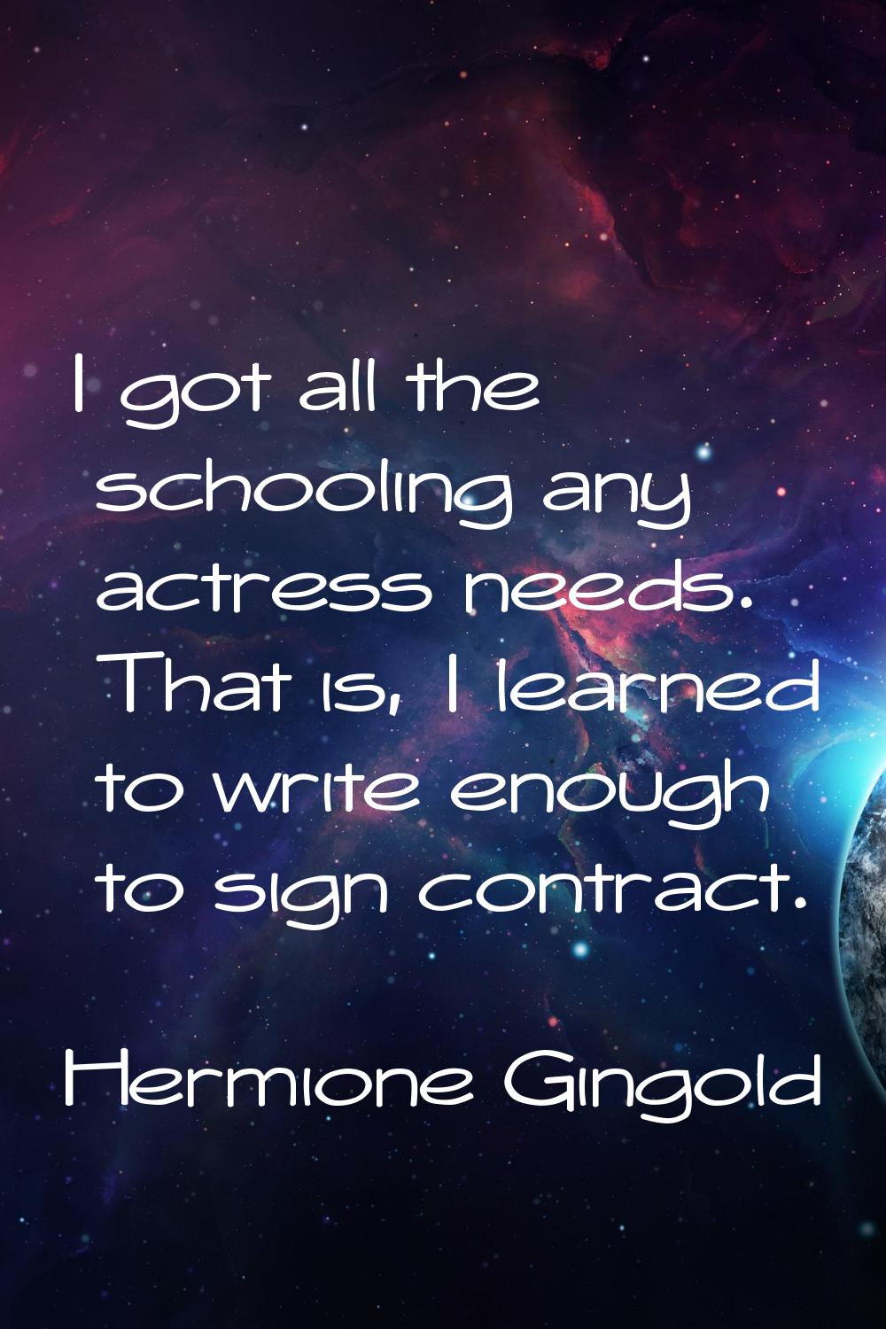 I got all the schooling any actress needs. That is, I learned to write enough to sign contract.