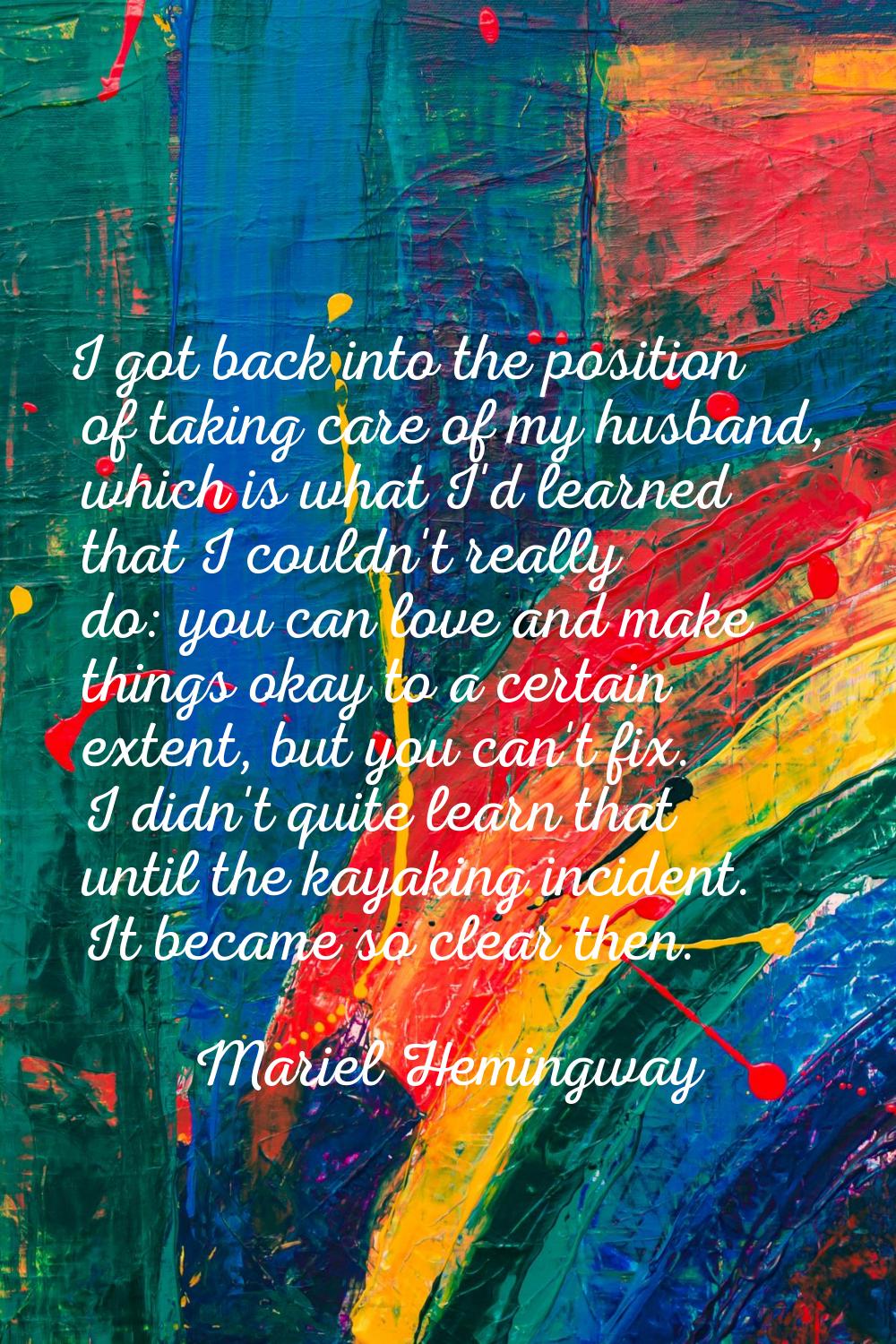 I got back into the position of taking care of my husband, which is what I'd learned that I couldn'
