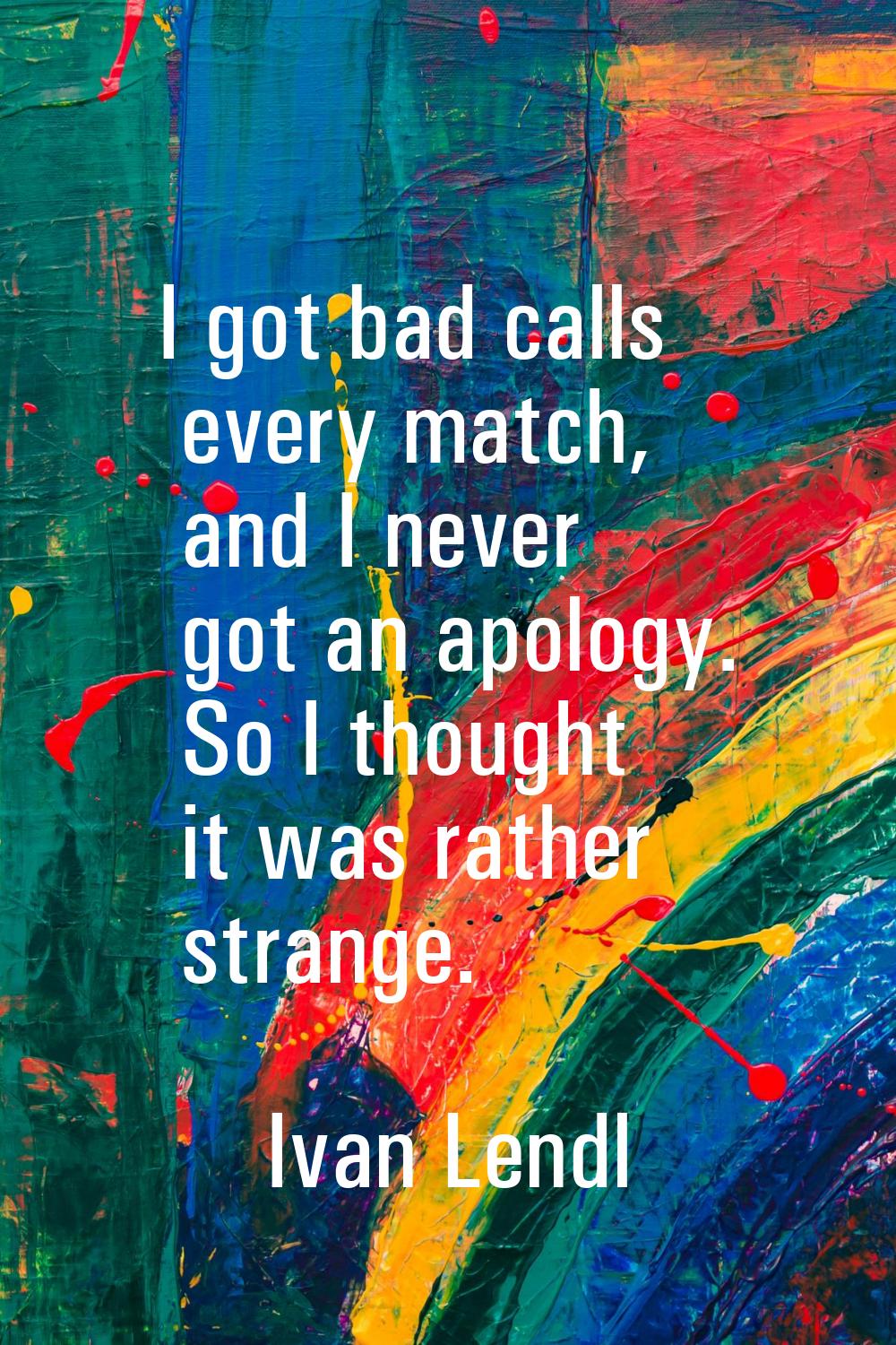 I got bad calls every match, and I never got an apology. So I thought it was rather strange.