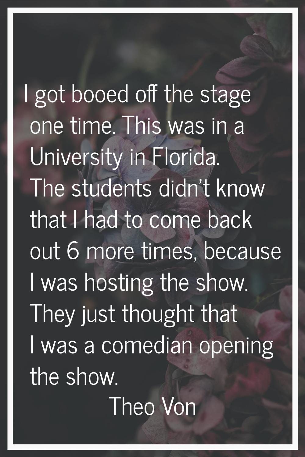 I got booed off the stage one time. This was in a University in Florida. The students didn't know t