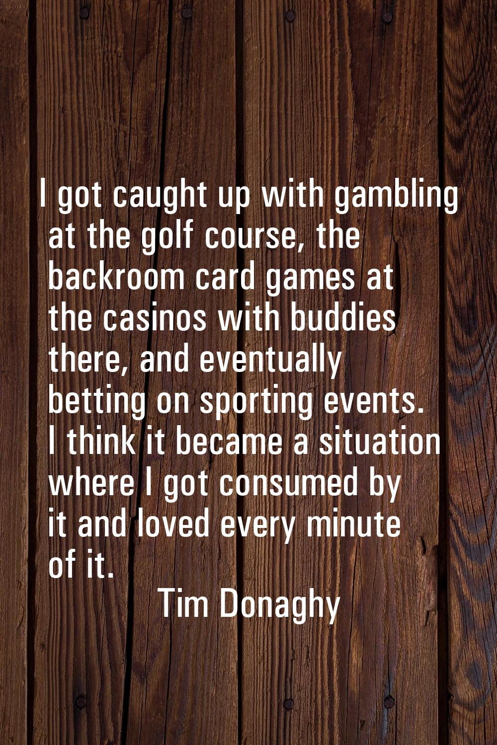 I got caught up with gambling at the golf course, the backroom card games at the casinos with buddi