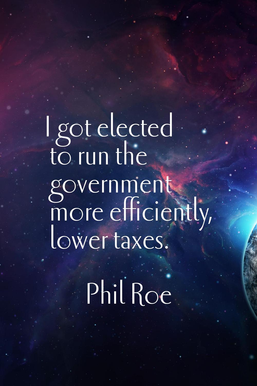 I got elected to run the government more efficiently, lower taxes.