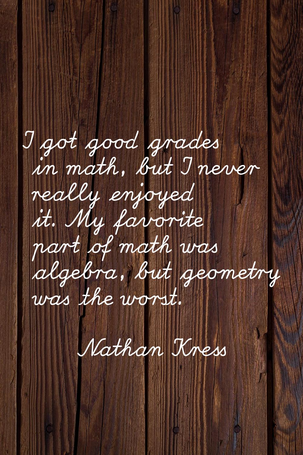 I got good grades in math, but I never really enjoyed it. My favorite part of math was algebra, but