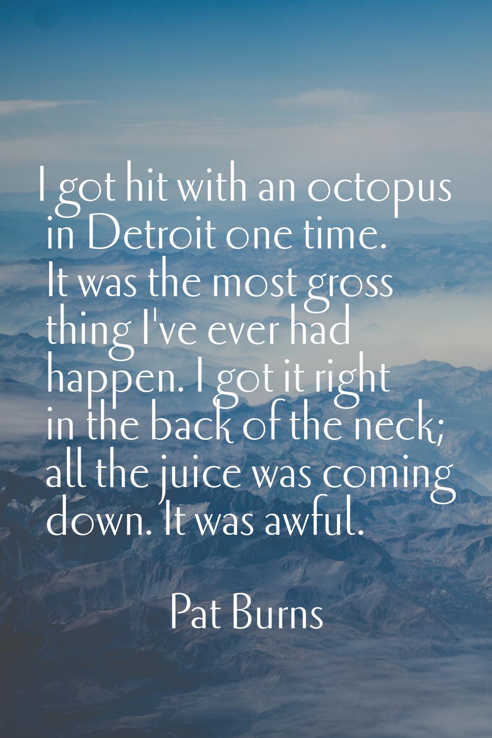 I got hit with an octopus in Detroit one time. It was the most gross thing I've ever had happen. I 