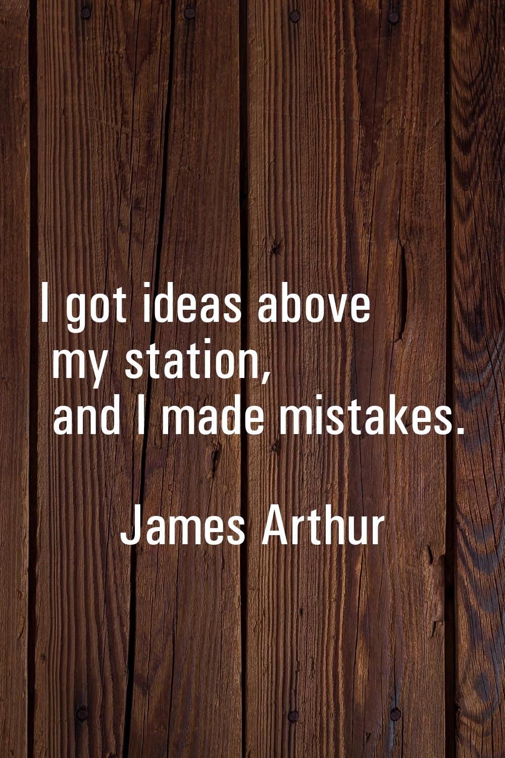 I got ideas above my station, and I made mistakes.