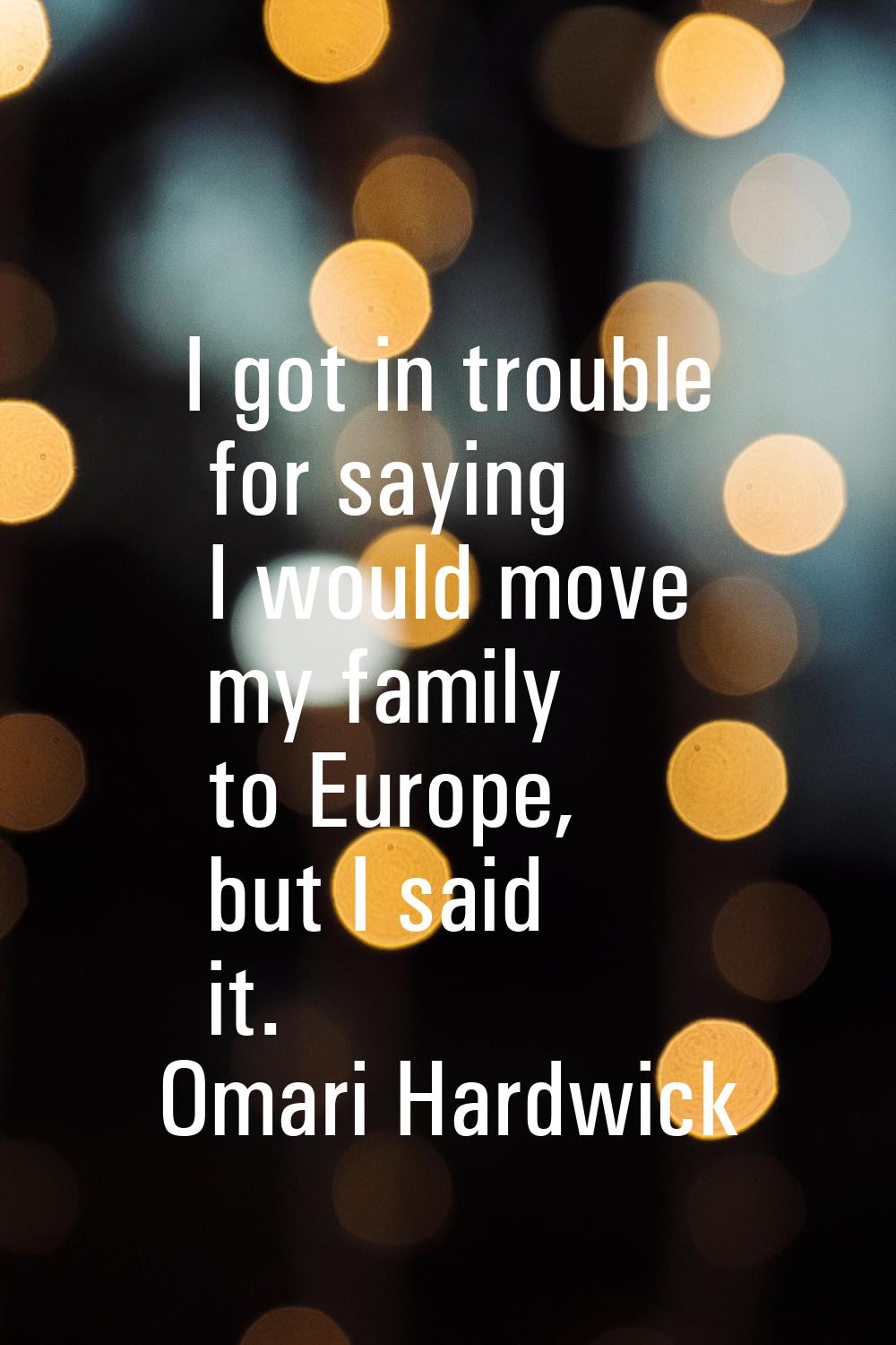 I got in trouble for saying I would move my family to Europe, but I said it.