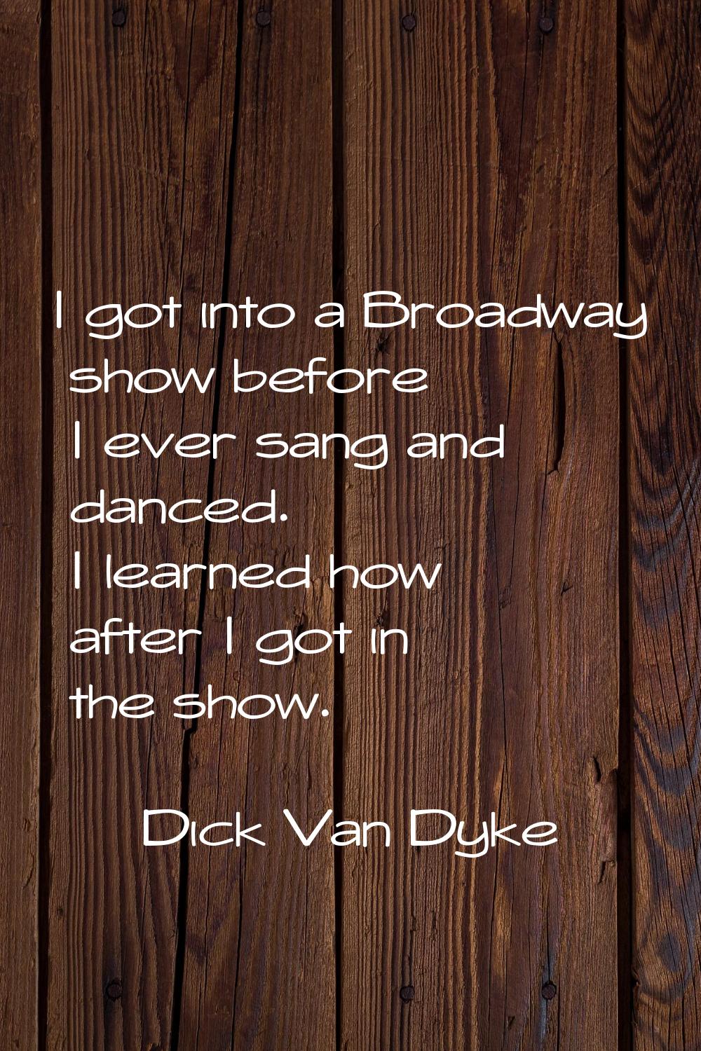 I got into a Broadway show before I ever sang and danced. I learned how after I got in the show.