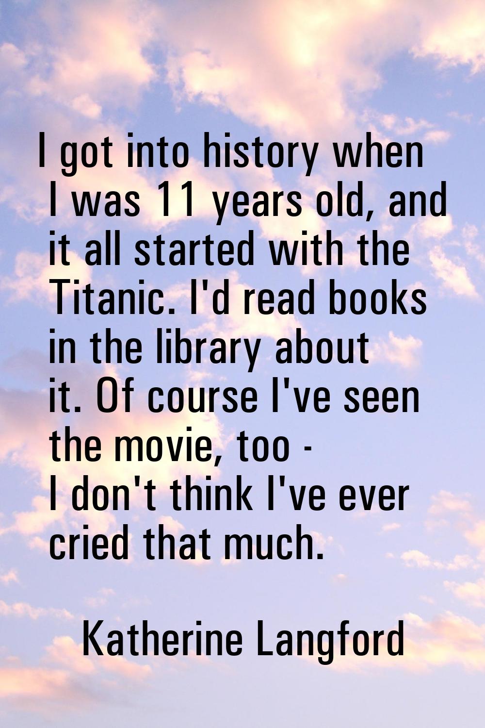 I got into history when I was 11 years old, and it all started with the Titanic. I'd read books in 