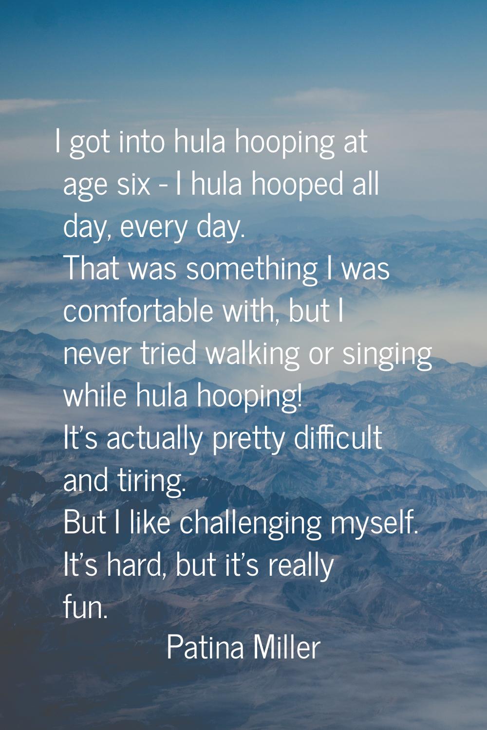 I got into hula hooping at age six - I hula hooped all day, every day. That was something I was com