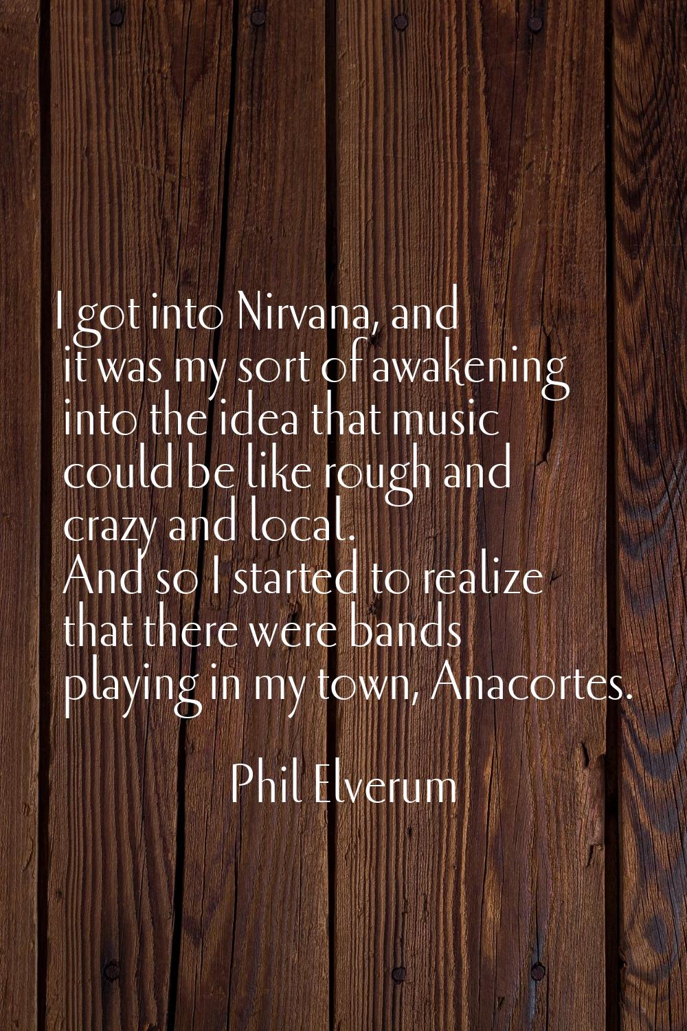 I got into Nirvana, and it was my sort of awakening into the idea that music could be like rough an