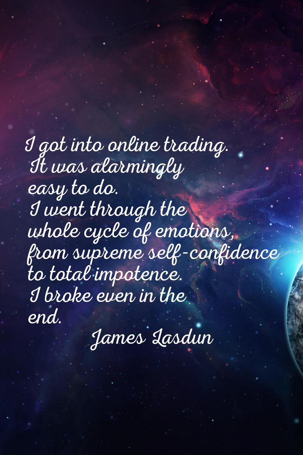 I got into online trading. It was alarmingly easy to do. I went through the whole cycle of emotions