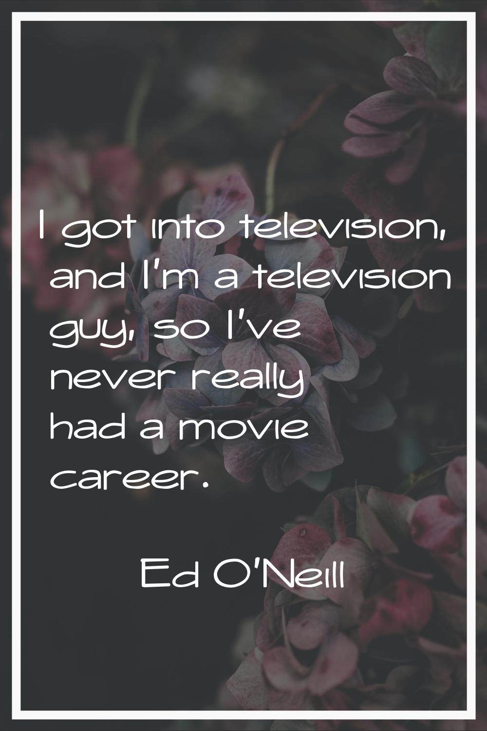 I got into television, and I'm a television guy, so I've never really had a movie career.