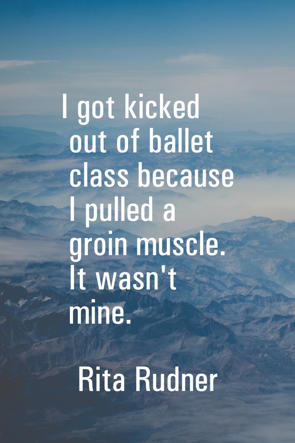I got kicked out of ballet class because I pulled a groin muscle. It wasn't mine.