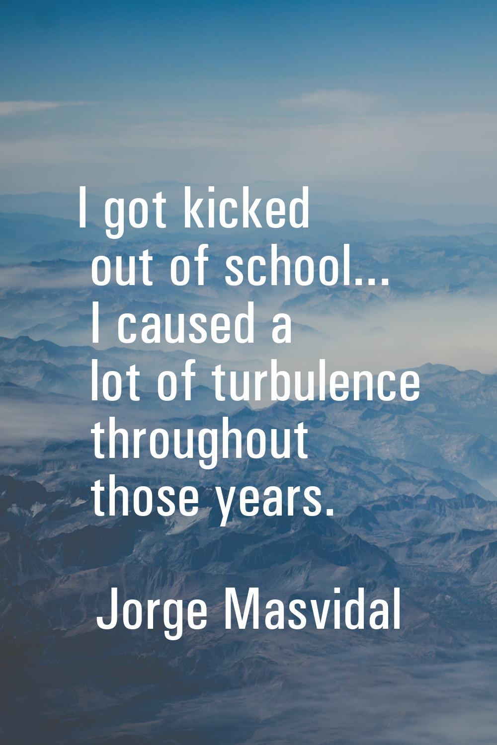 I got kicked out of school... I caused a lot of turbulence throughout those years.