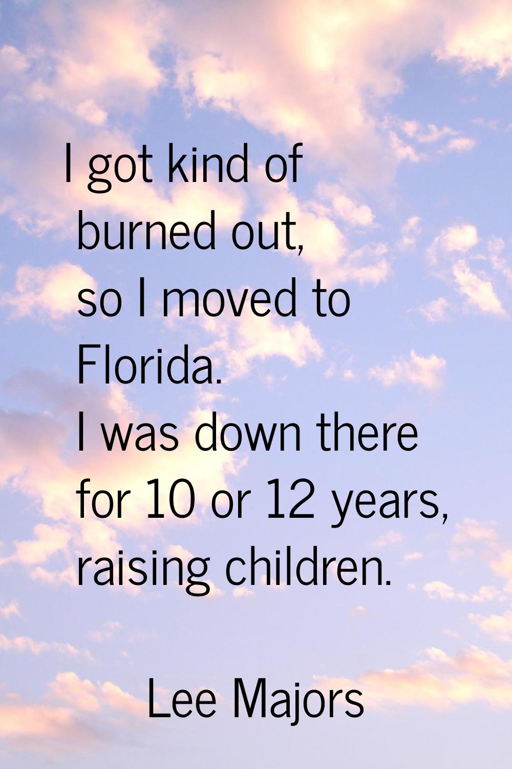 I got kind of burned out, so I moved to Florida. I was down there for 10 or 12 years, raising child