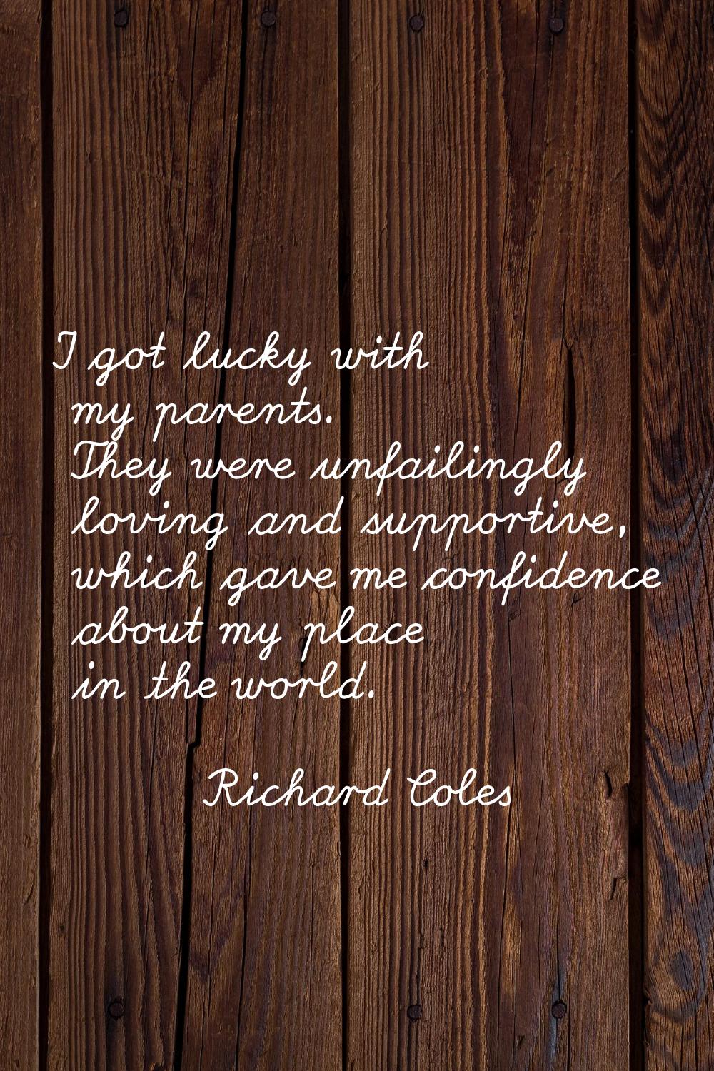 I got lucky with my parents. They were unfailingly loving and supportive, which gave me confidence 