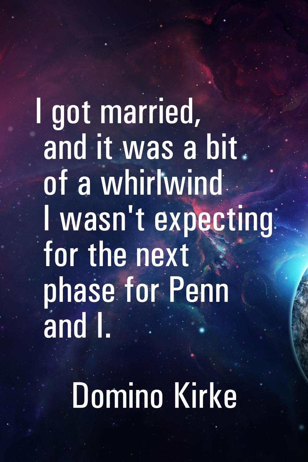 I got married, and it was a bit of a whirlwind I wasn't expecting for the next phase for Penn and I