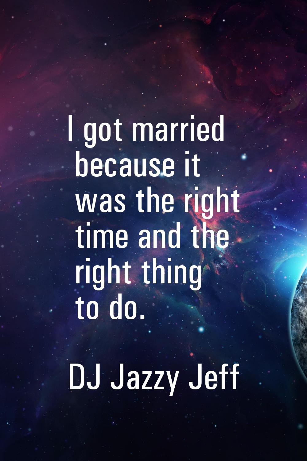 I got married because it was the right time and the right thing to do.