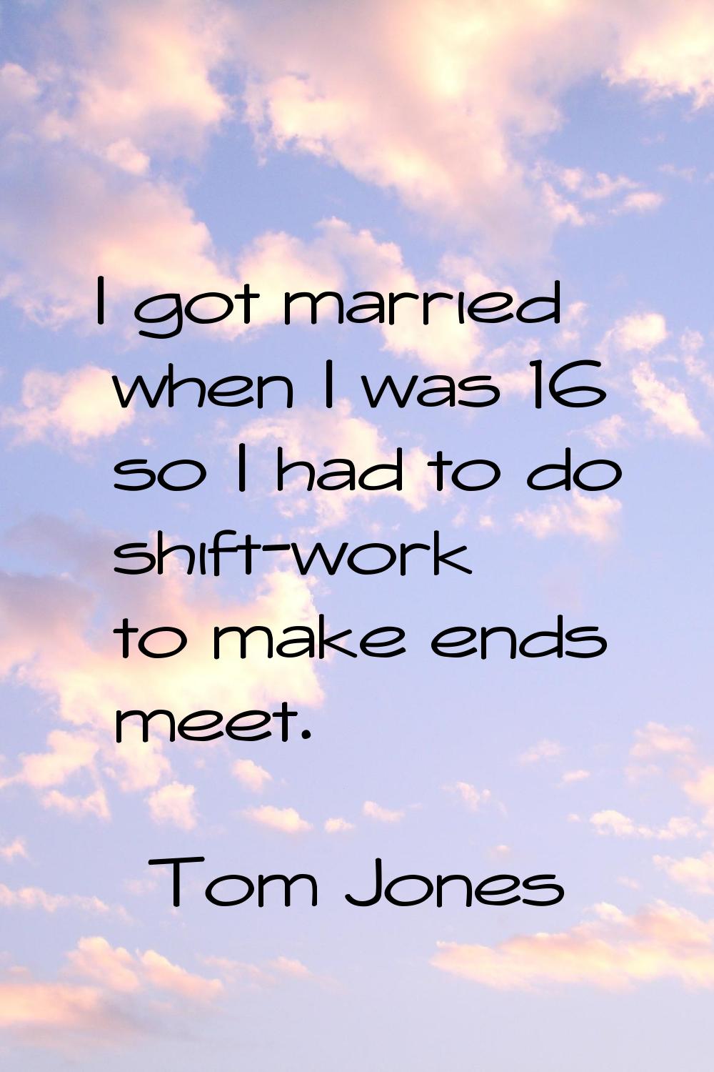 I got married when I was 16 so I had to do shift-work to make ends meet.