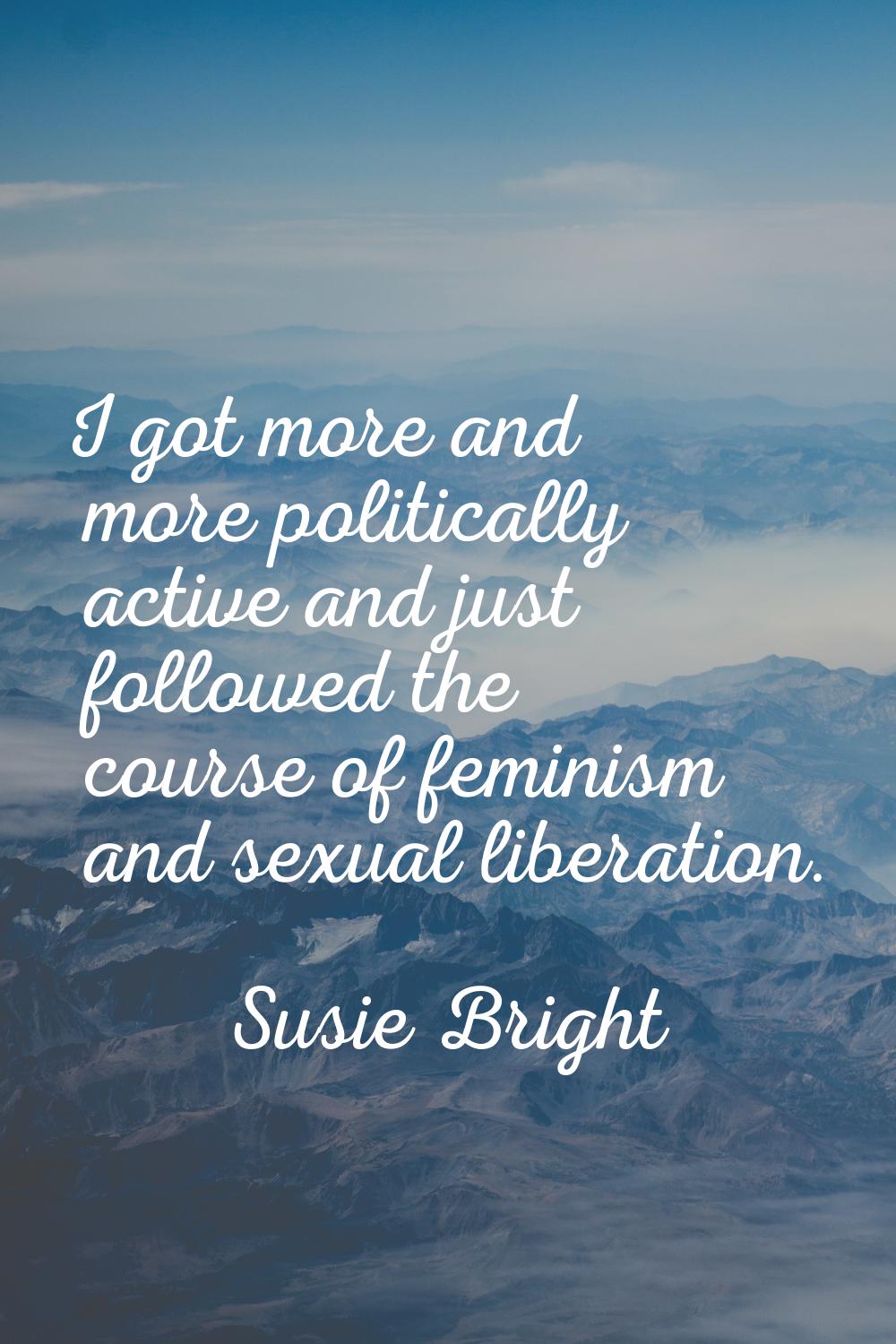 I got more and more politically active and just followed the course of feminism and sexual liberati