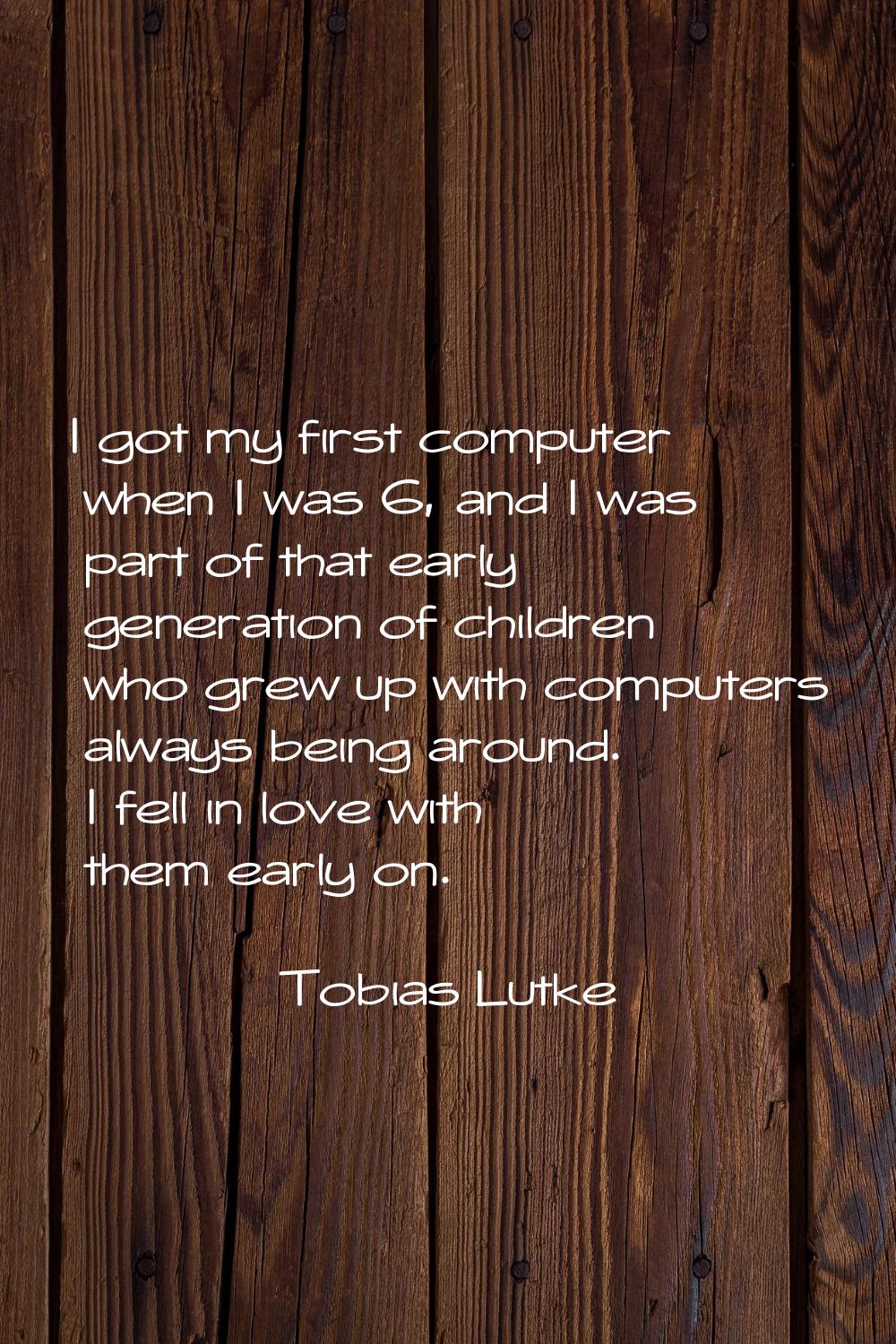 I got my first computer when I was 6, and I was part of that early generation of children who grew 