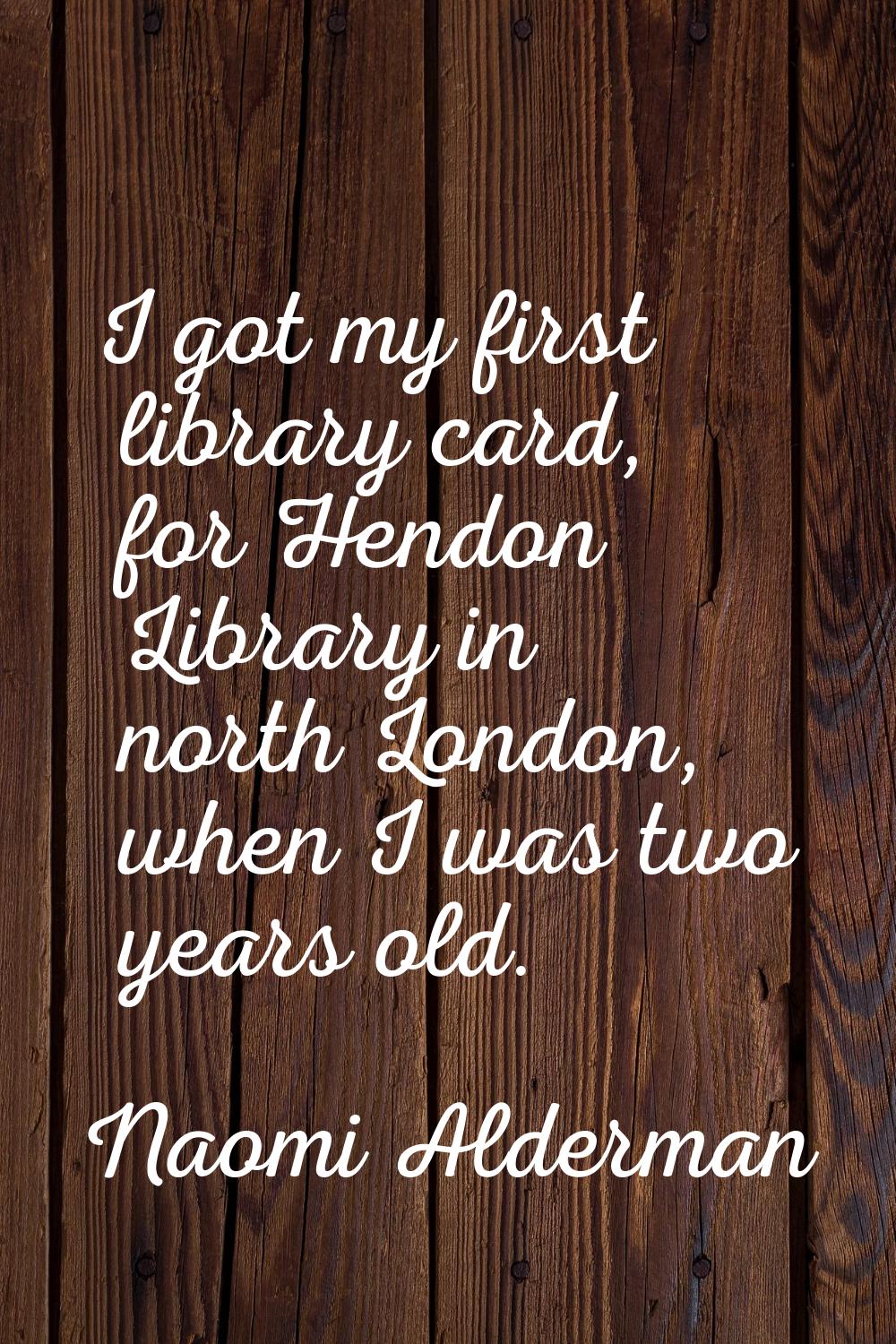 I got my first library card, for Hendon Library in north London, when I was two years old.