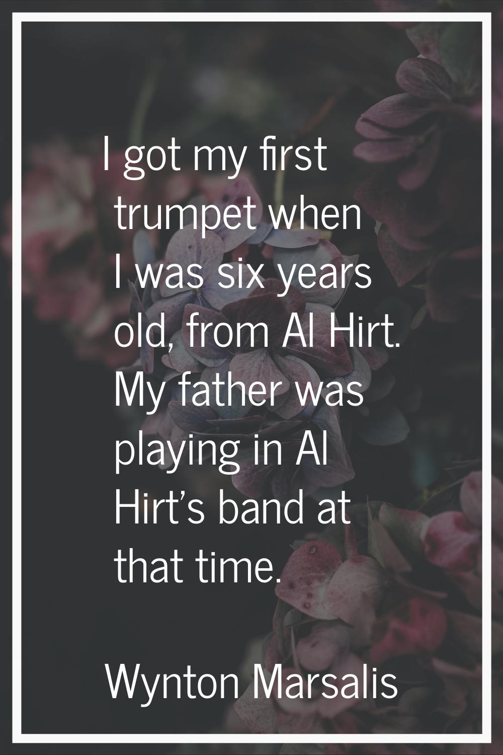 I got my first trumpet when I was six years old, from Al Hirt. My father was playing in Al Hirt's b