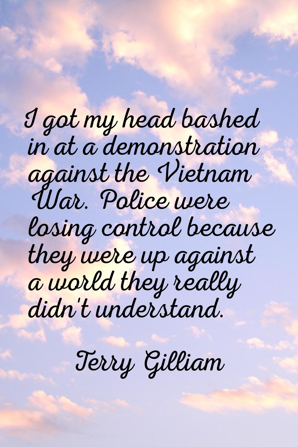 I got my head bashed in at a demonstration against the Vietnam War. Police were losing control beca