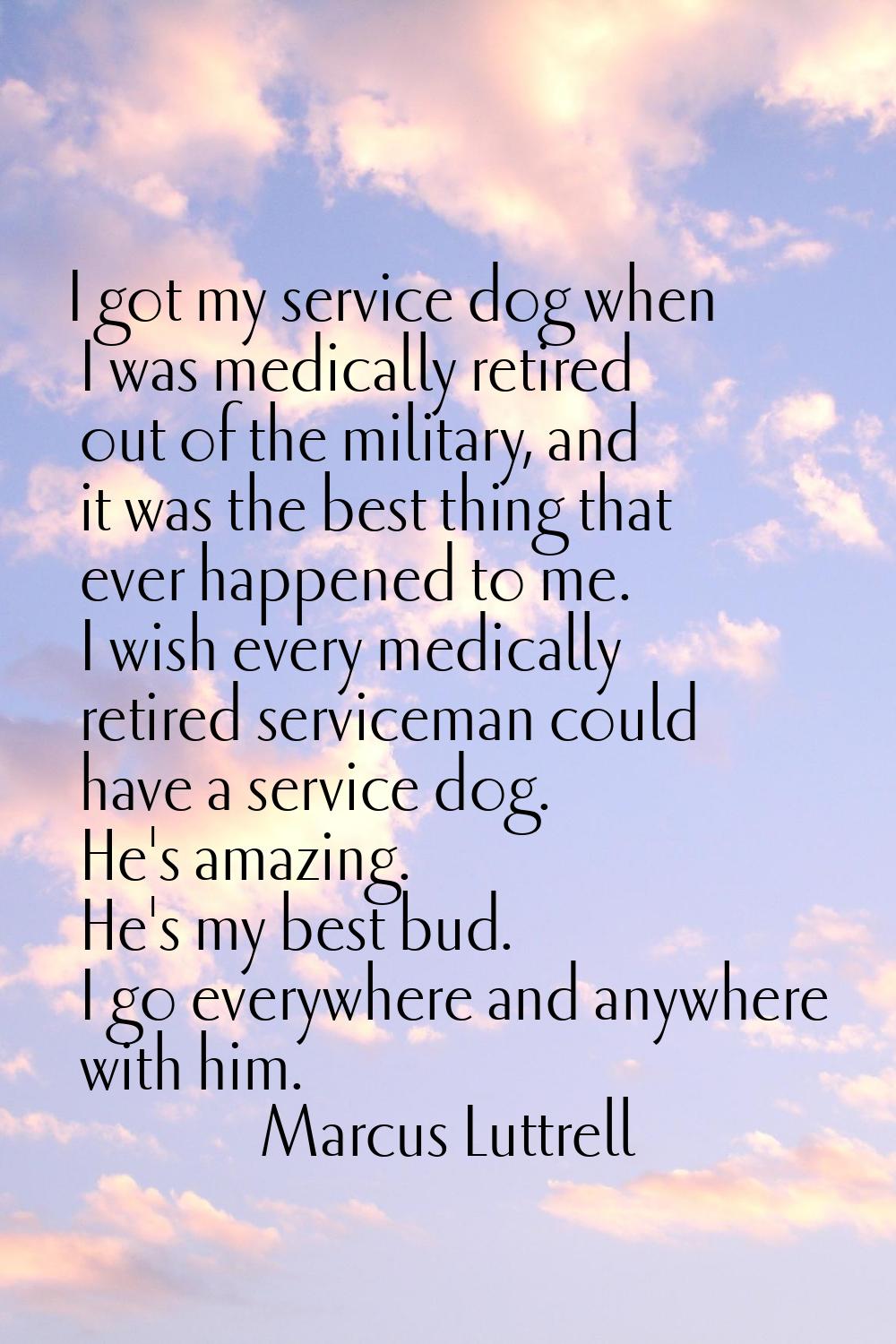 I got my service dog when I was medically retired out of the military, and it was the best thing th