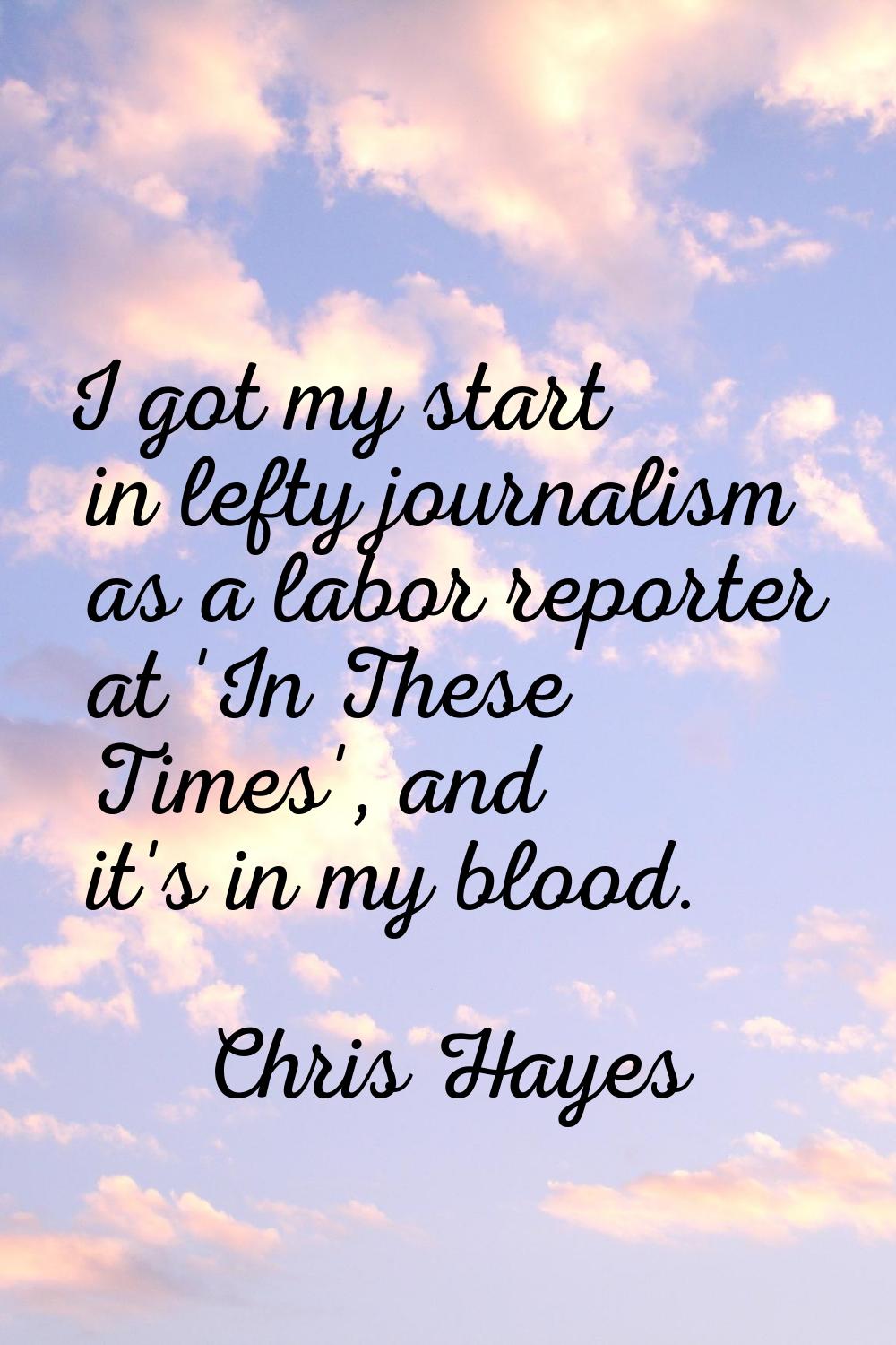 I got my start in lefty journalism as a labor reporter at 'In These Times', and it's in my blood.