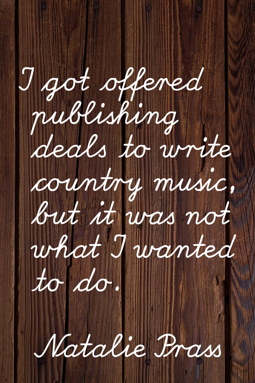 I got offered publishing deals to write country music, but it was not what I wanted to do.