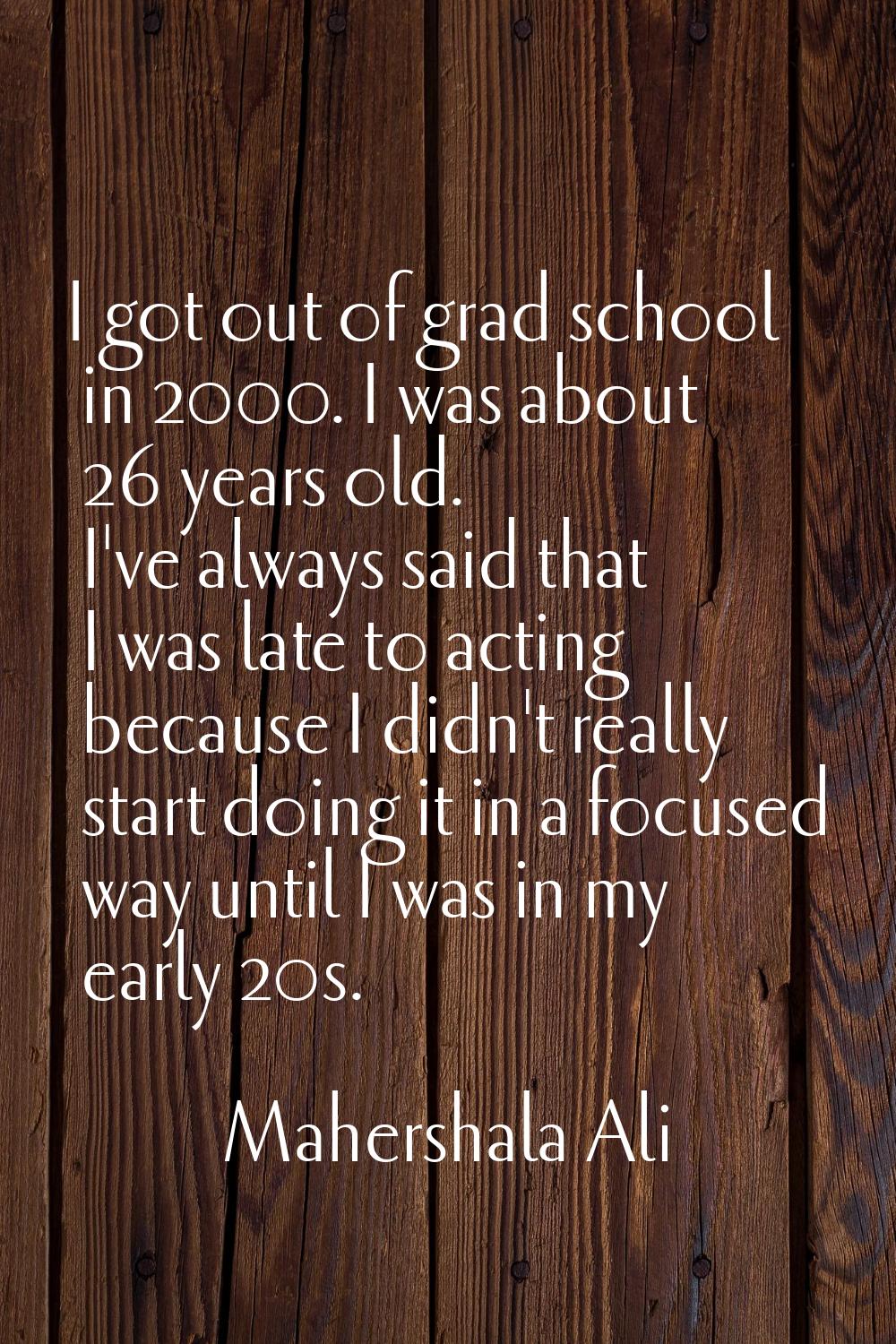 I got out of grad school in 2000. I was about 26 years old. I've always said that I was late to act