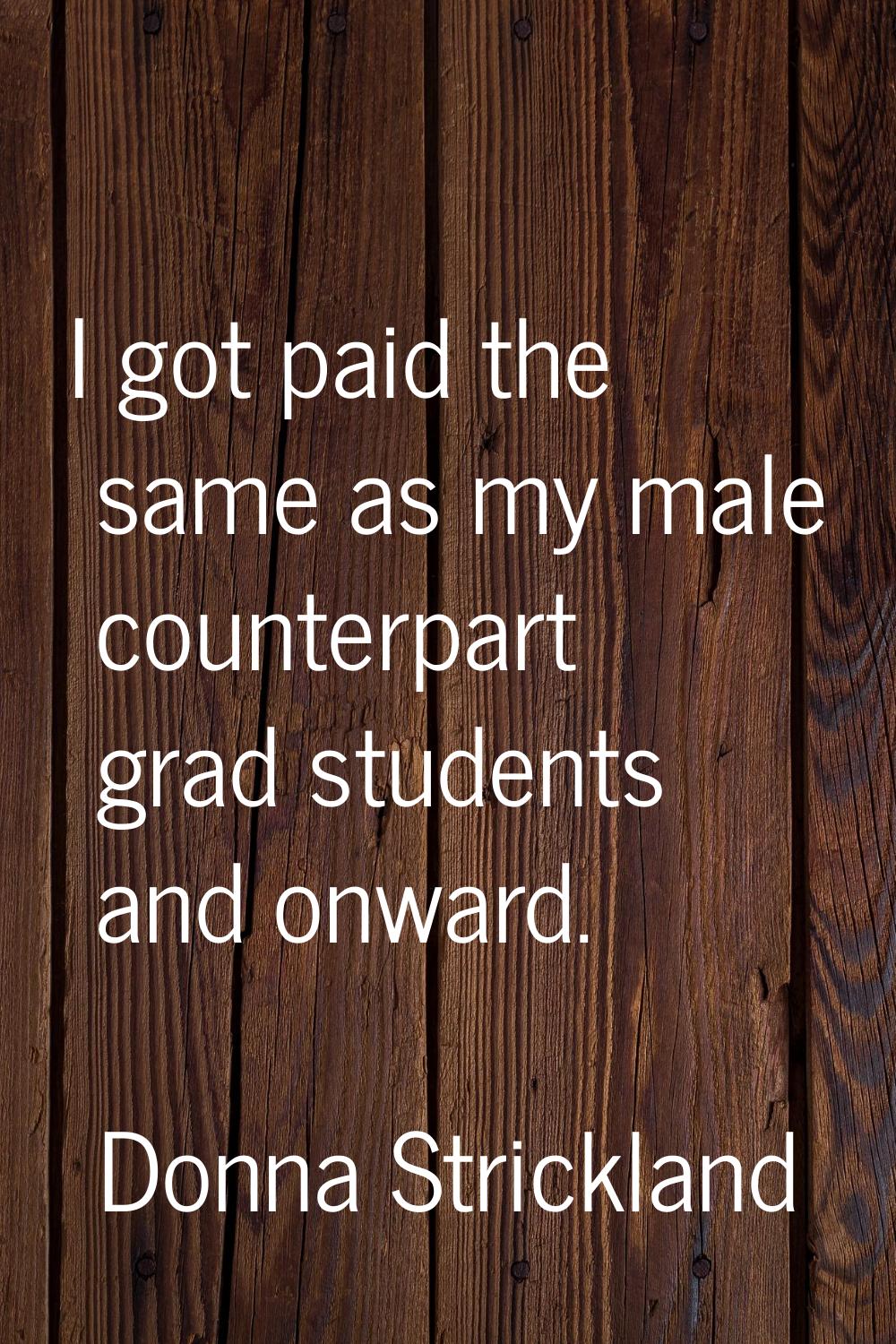 I got paid the same as my male counterpart grad students and onward.