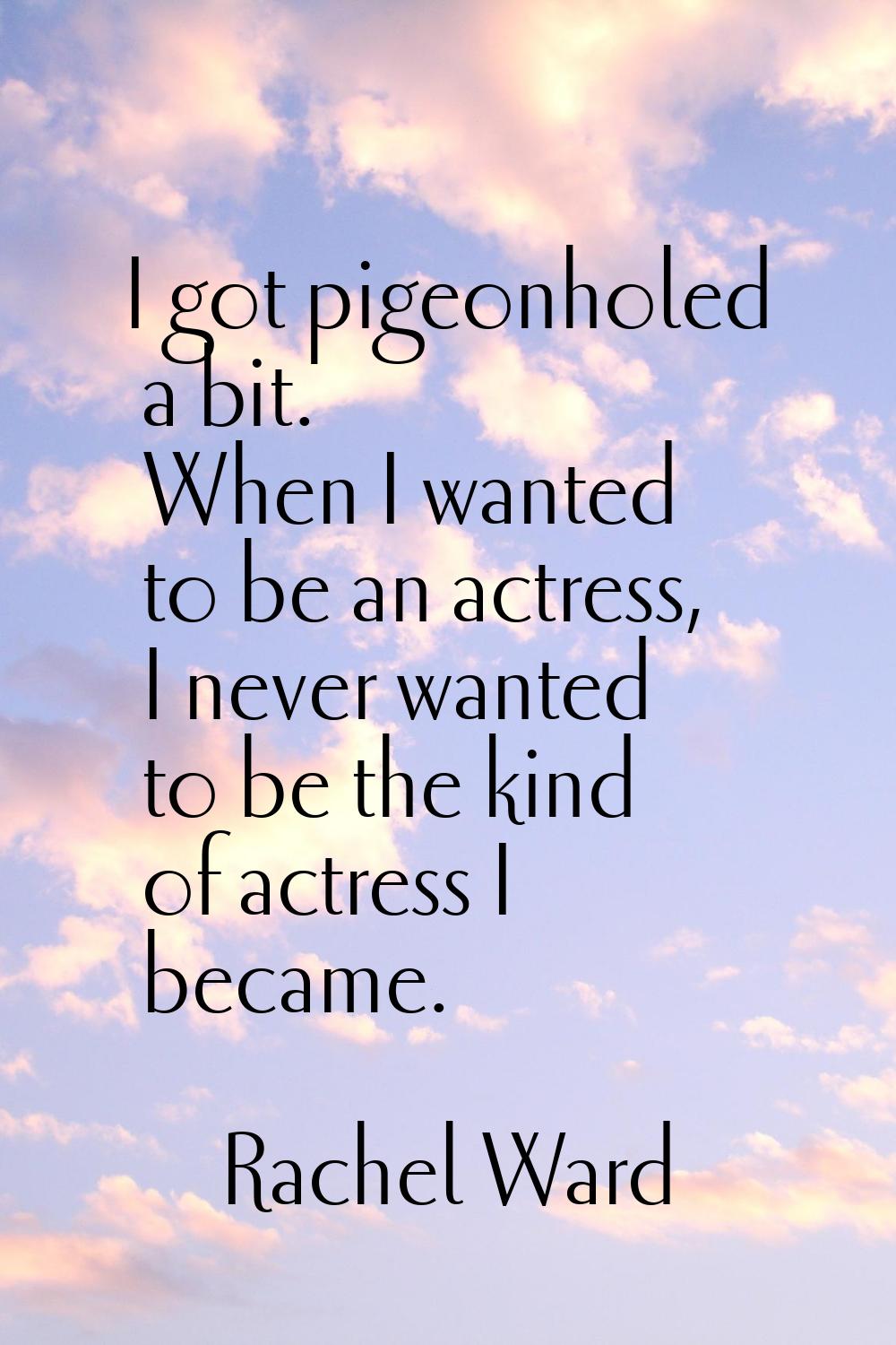 I got pigeonholed a bit. When I wanted to be an actress, I never wanted to be the kind of actress I