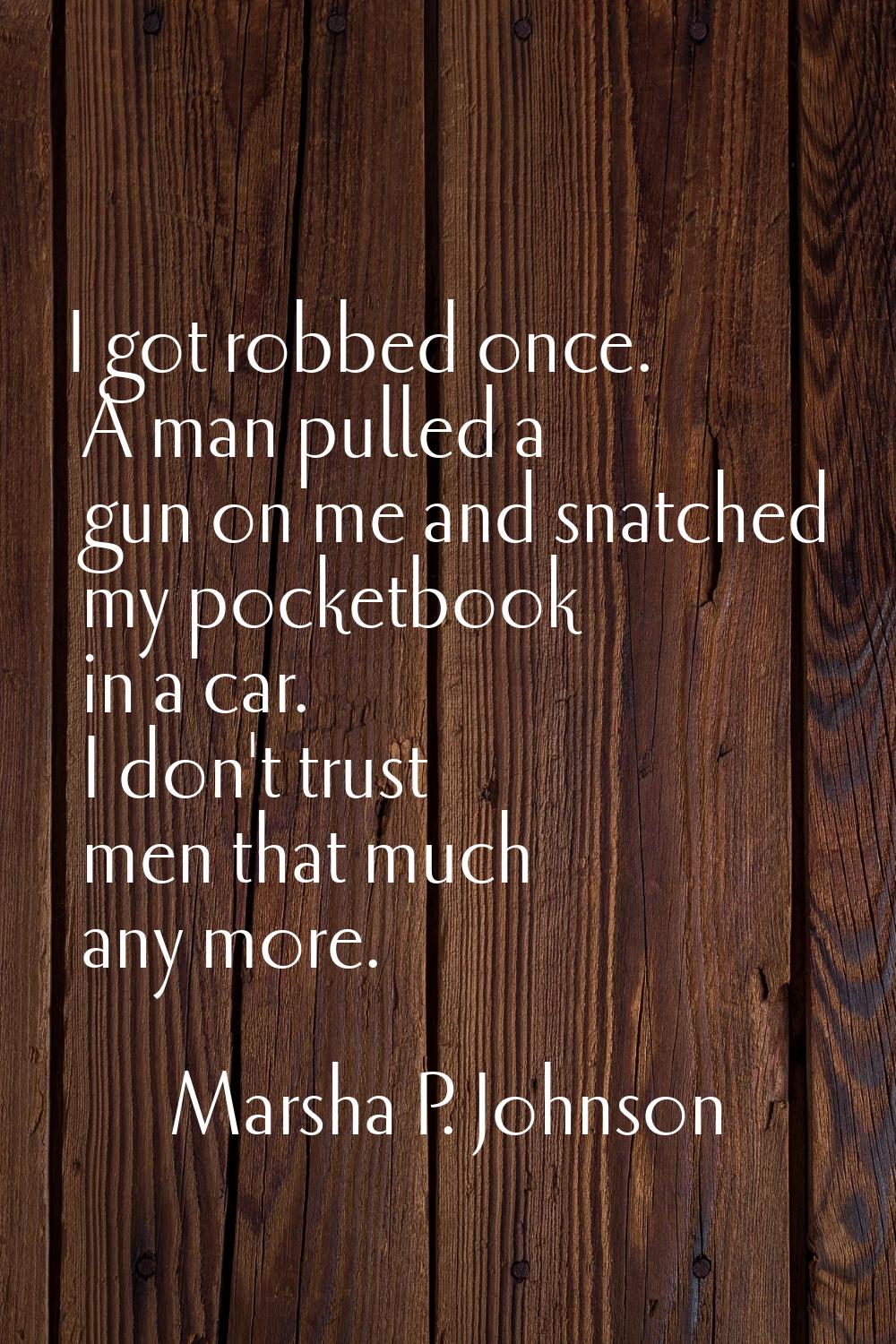 I got robbed once. A man pulled a gun on me and snatched my pocketbook in a car. I don't trust men 